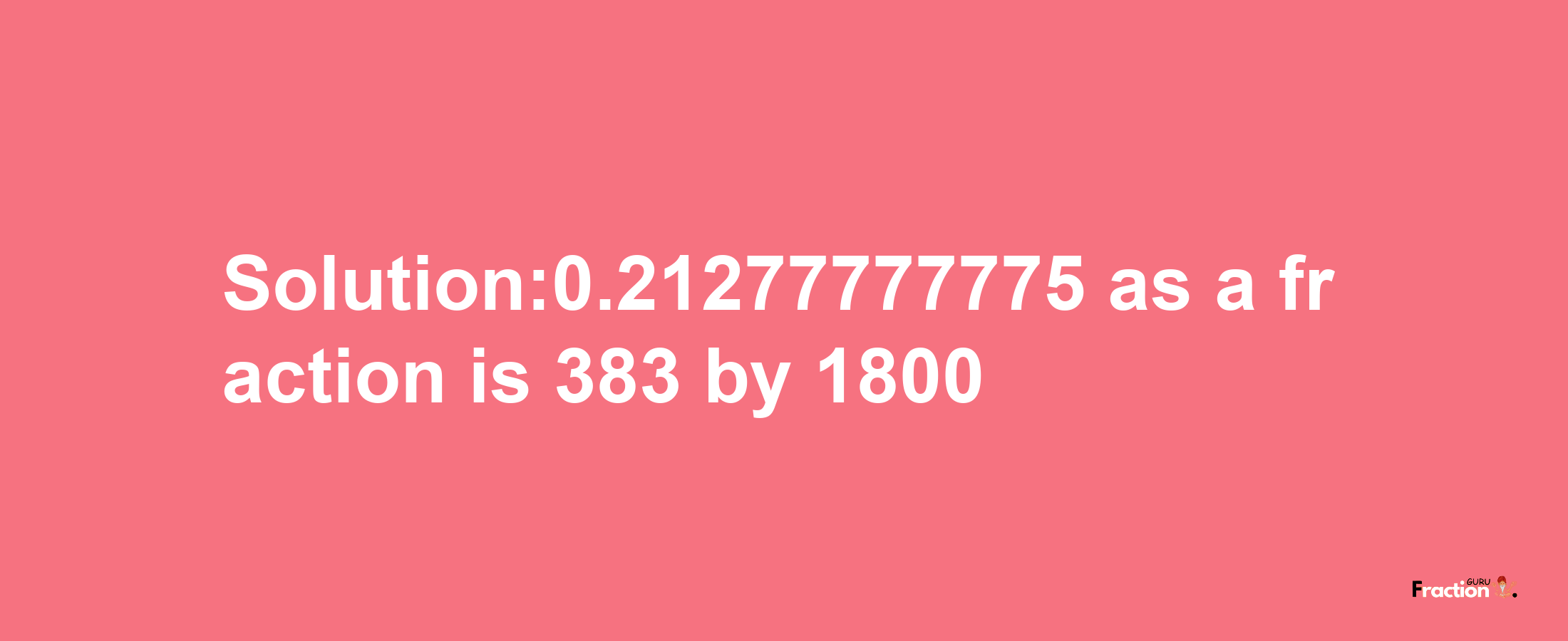 Solution:0.21277777775 as a fraction is 383/1800