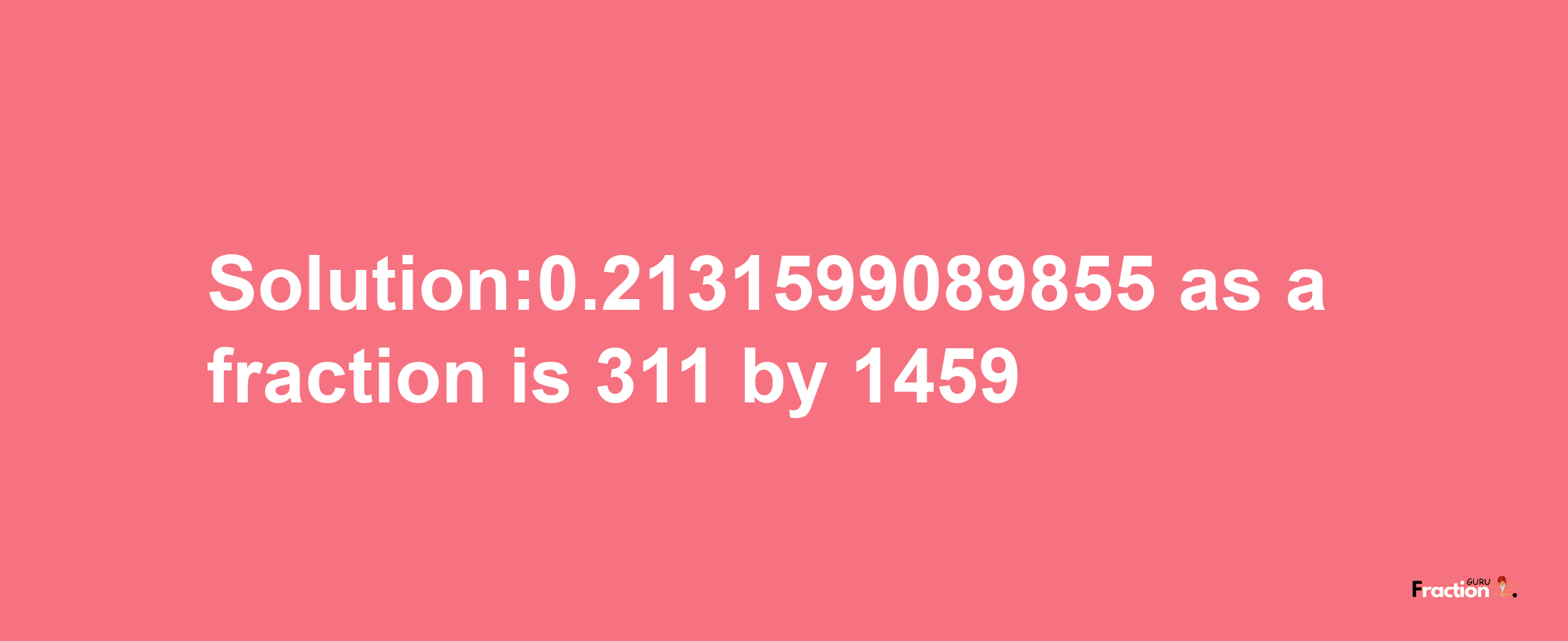 Solution:0.2131599089855 as a fraction is 311/1459