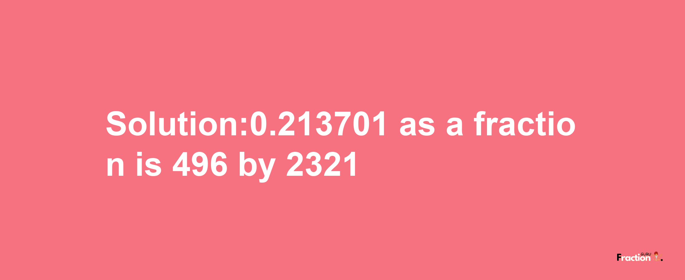 Solution:0.213701 as a fraction is 496/2321