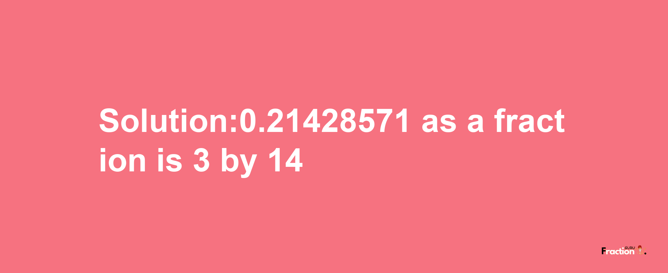 Solution:0.21428571 as a fraction is 3/14