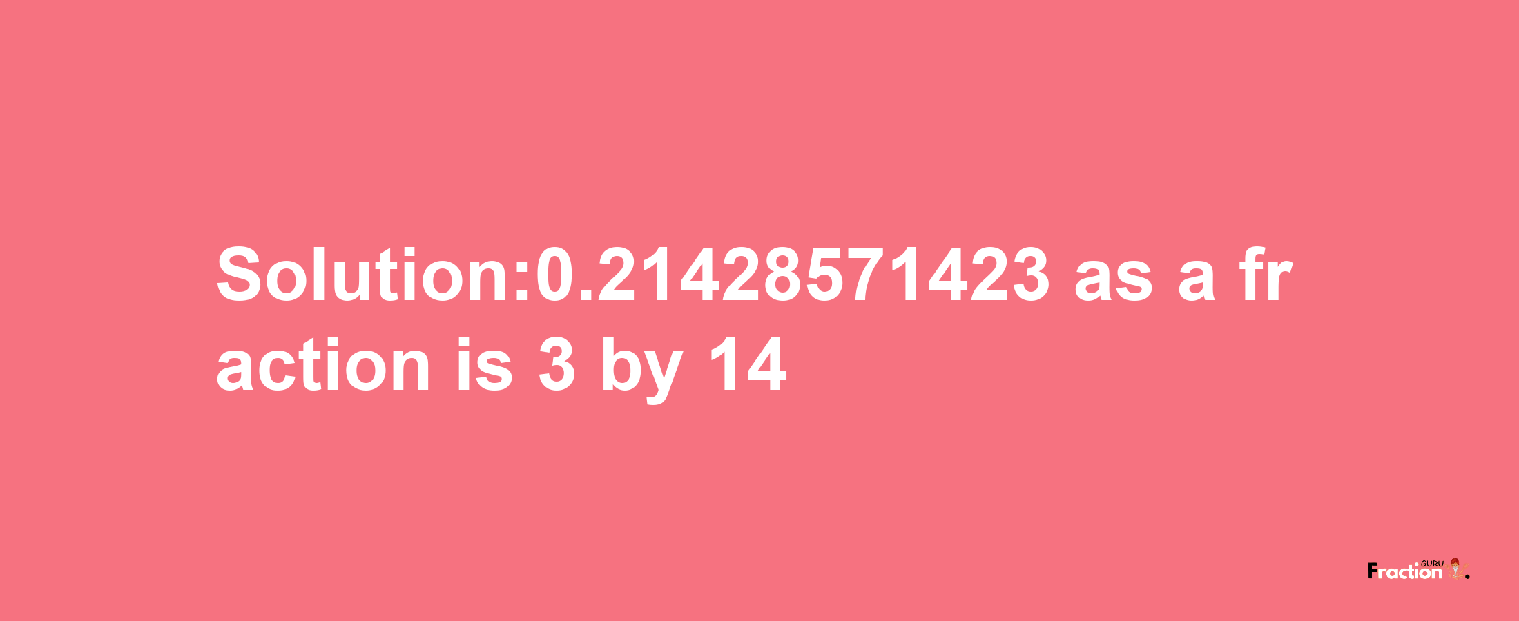 Solution:0.21428571423 as a fraction is 3/14