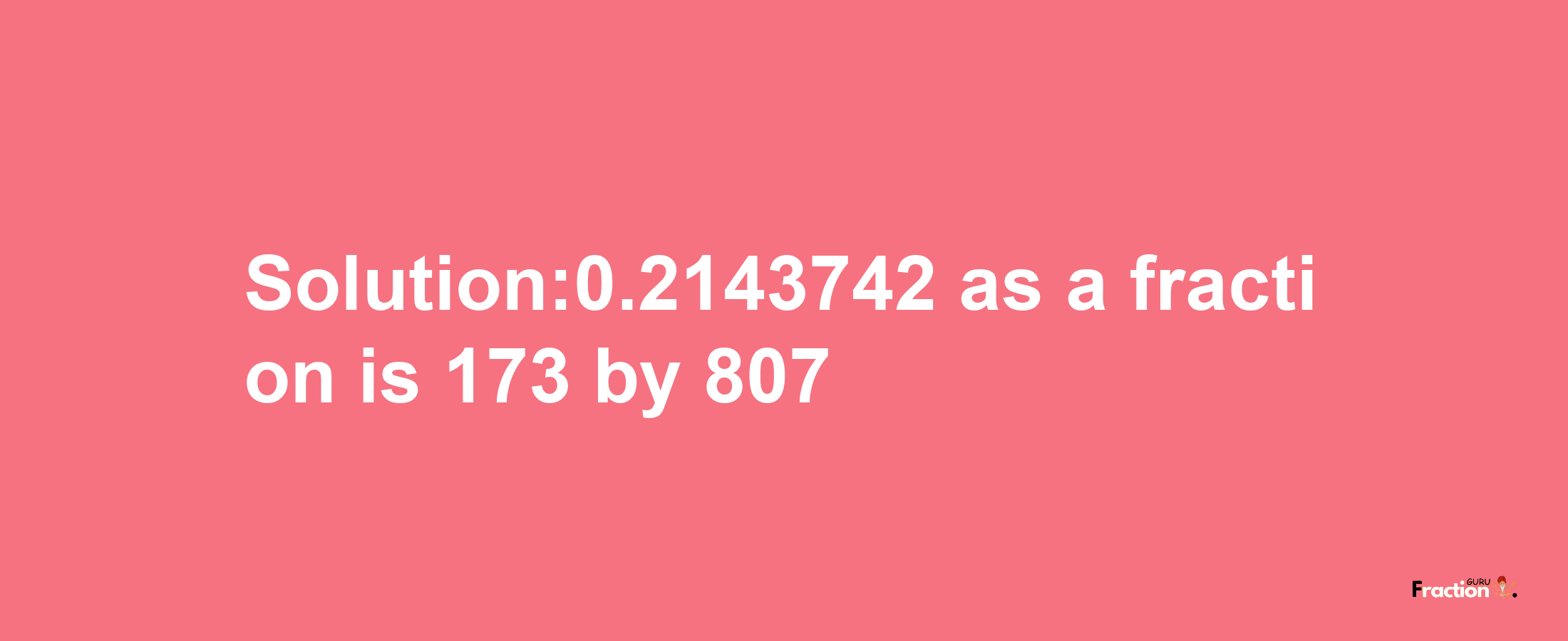 Solution:0.2143742 as a fraction is 173/807