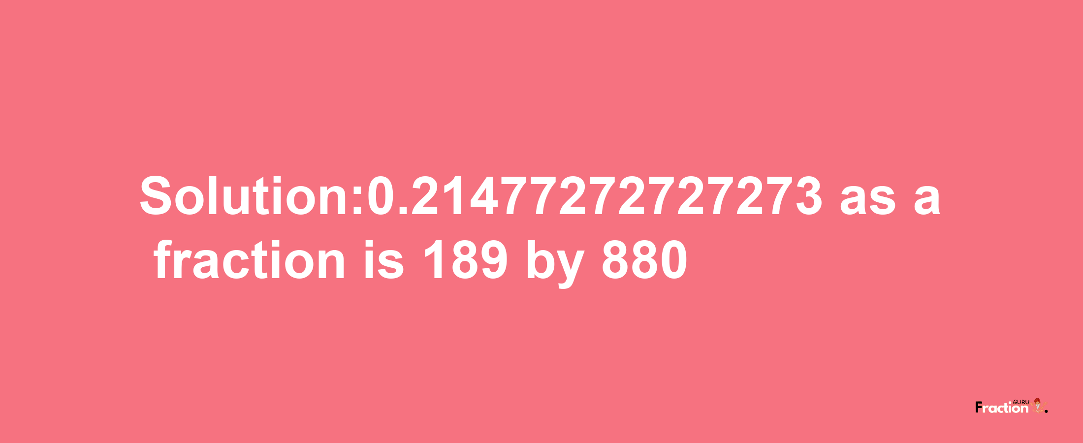 Solution:0.21477272727273 as a fraction is 189/880