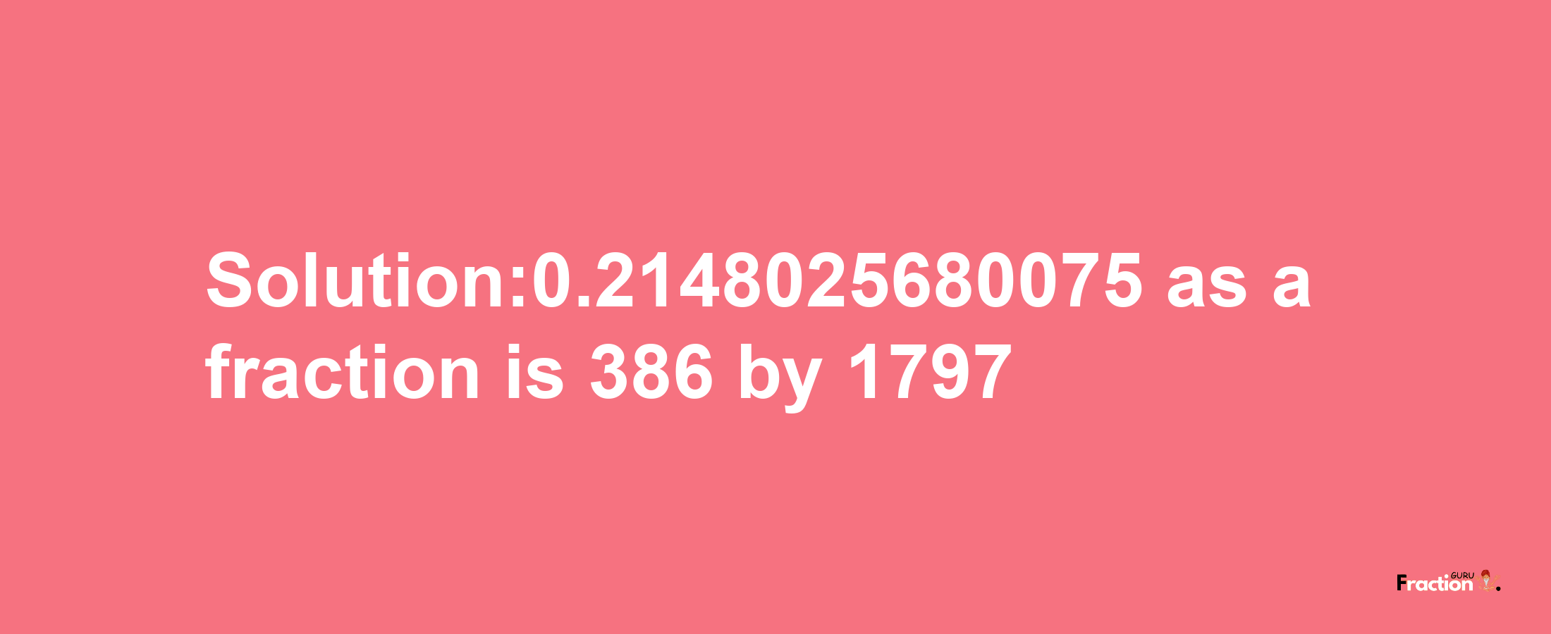 Solution:0.2148025680075 as a fraction is 386/1797