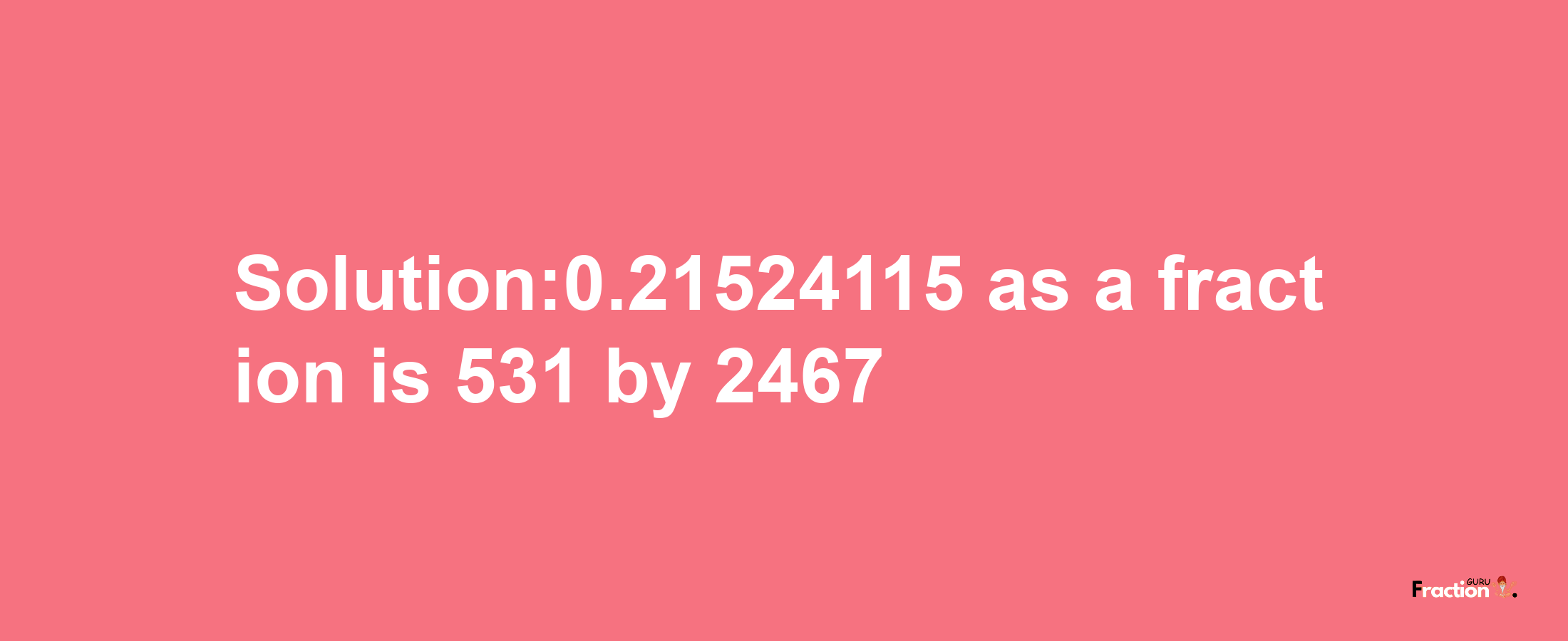 Solution:0.21524115 as a fraction is 531/2467