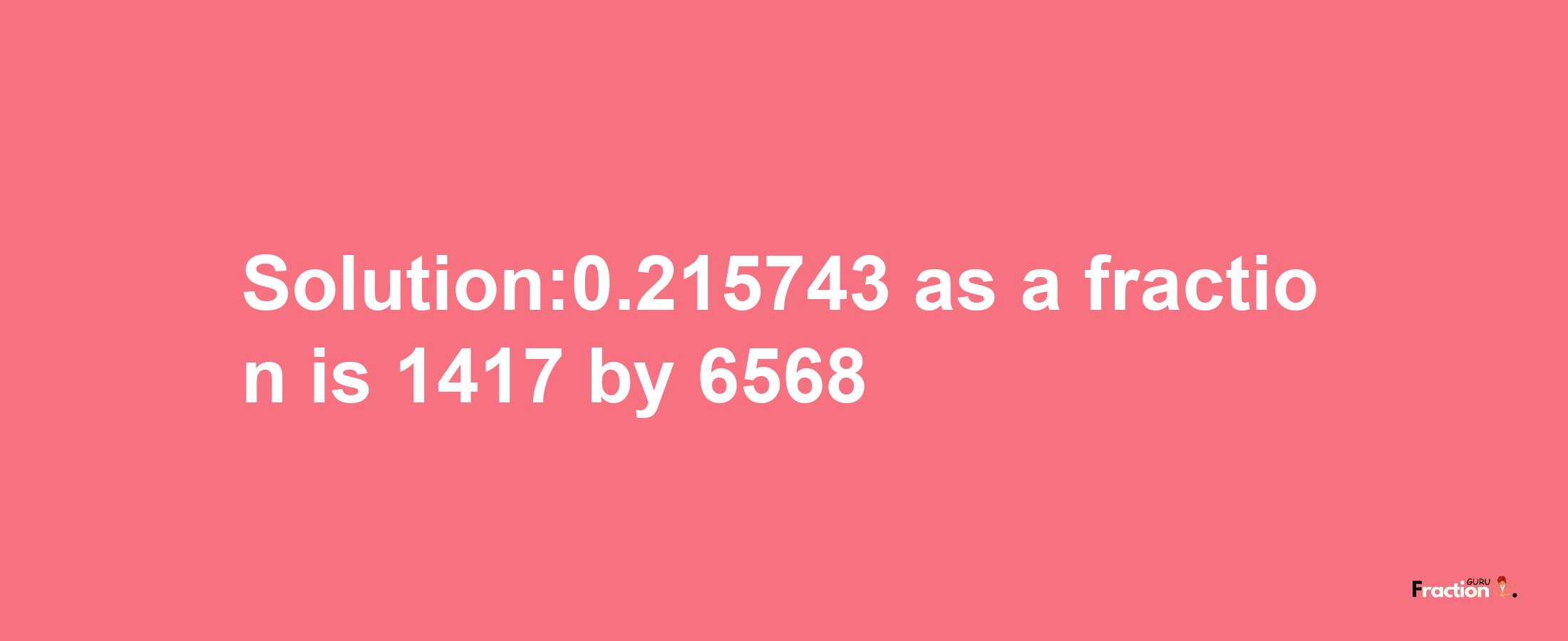 Solution:0.215743 as a fraction is 1417/6568