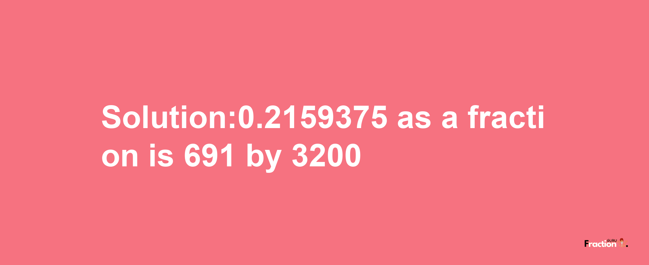 Solution:0.2159375 as a fraction is 691/3200