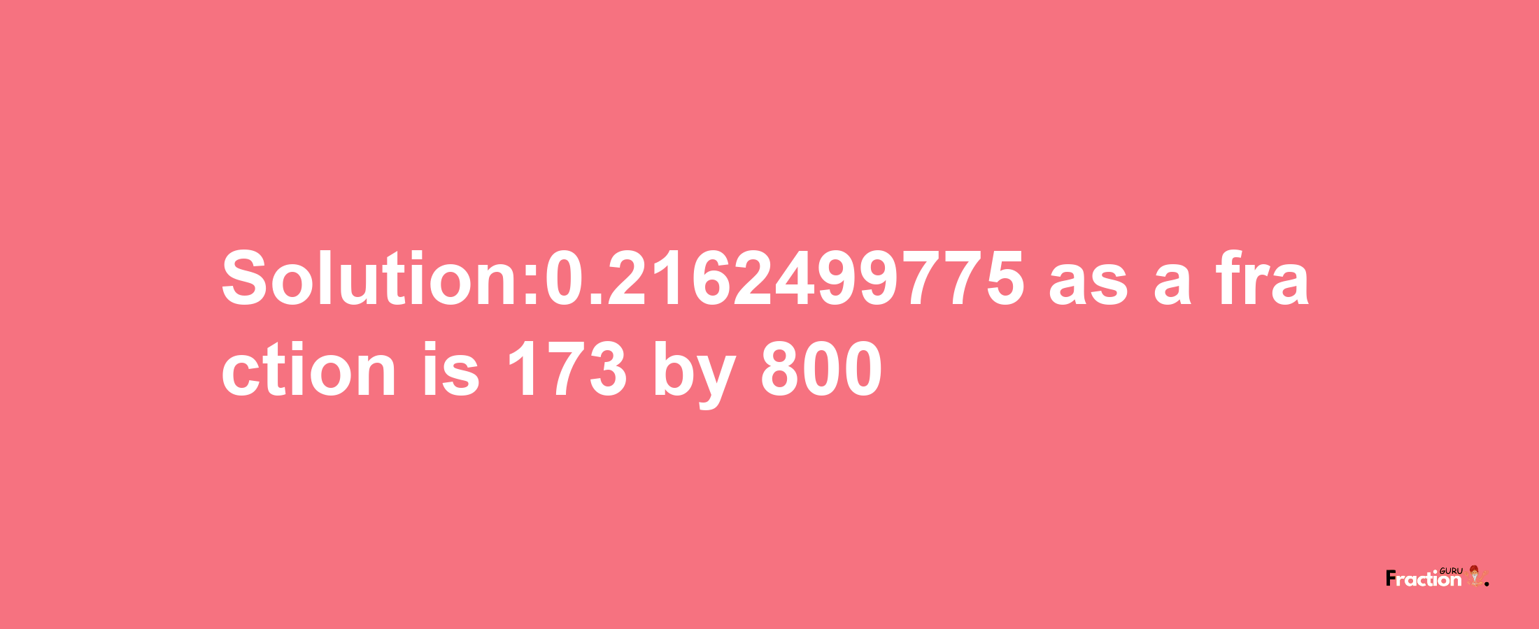 Solution:0.2162499775 as a fraction is 173/800