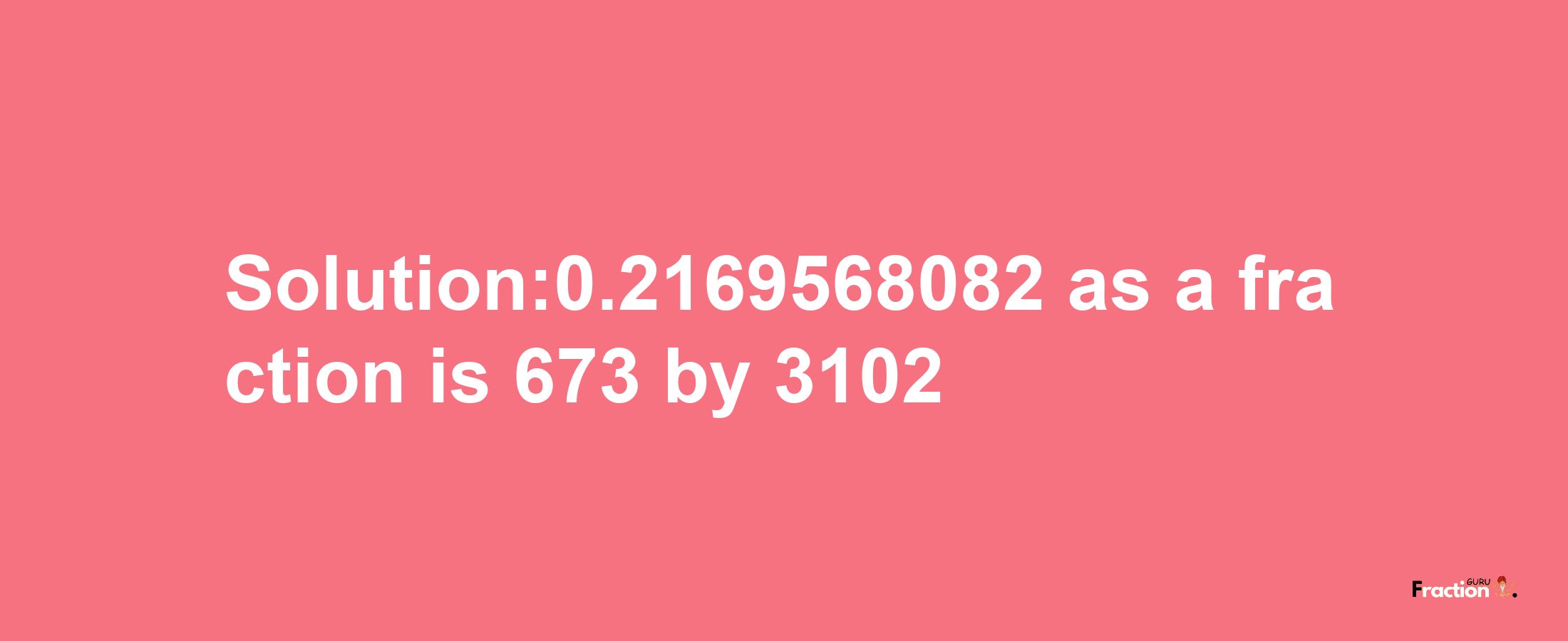 Solution:0.2169568082 as a fraction is 673/3102