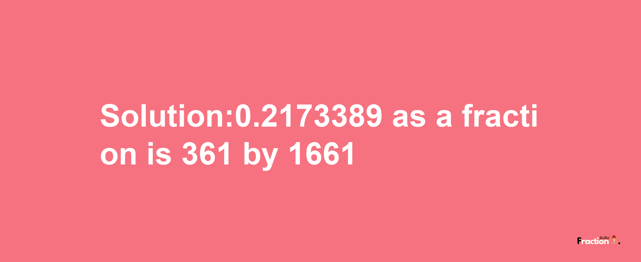 Solution:0.2173389 as a fraction is 361/1661