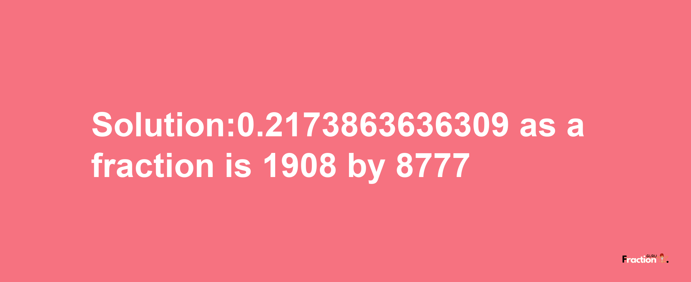 Solution:0.2173863636309 as a fraction is 1908/8777