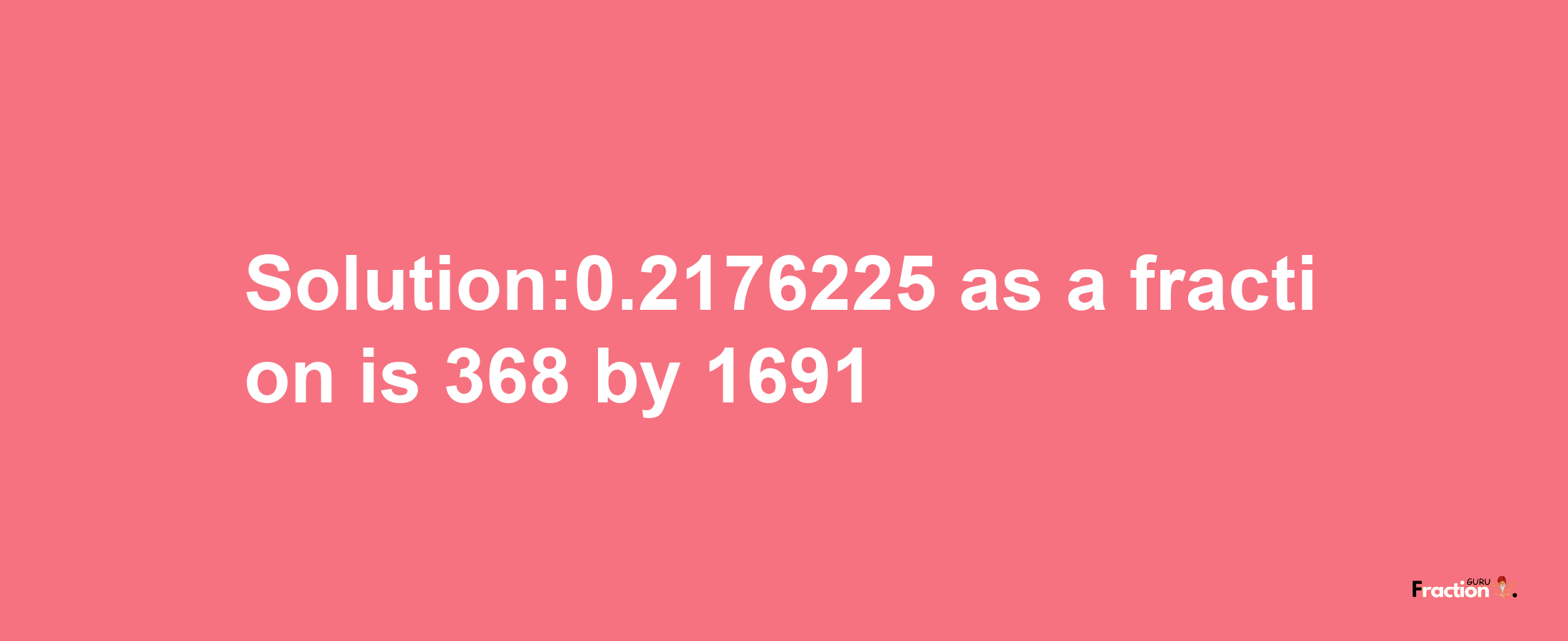 Solution:0.2176225 as a fraction is 368/1691