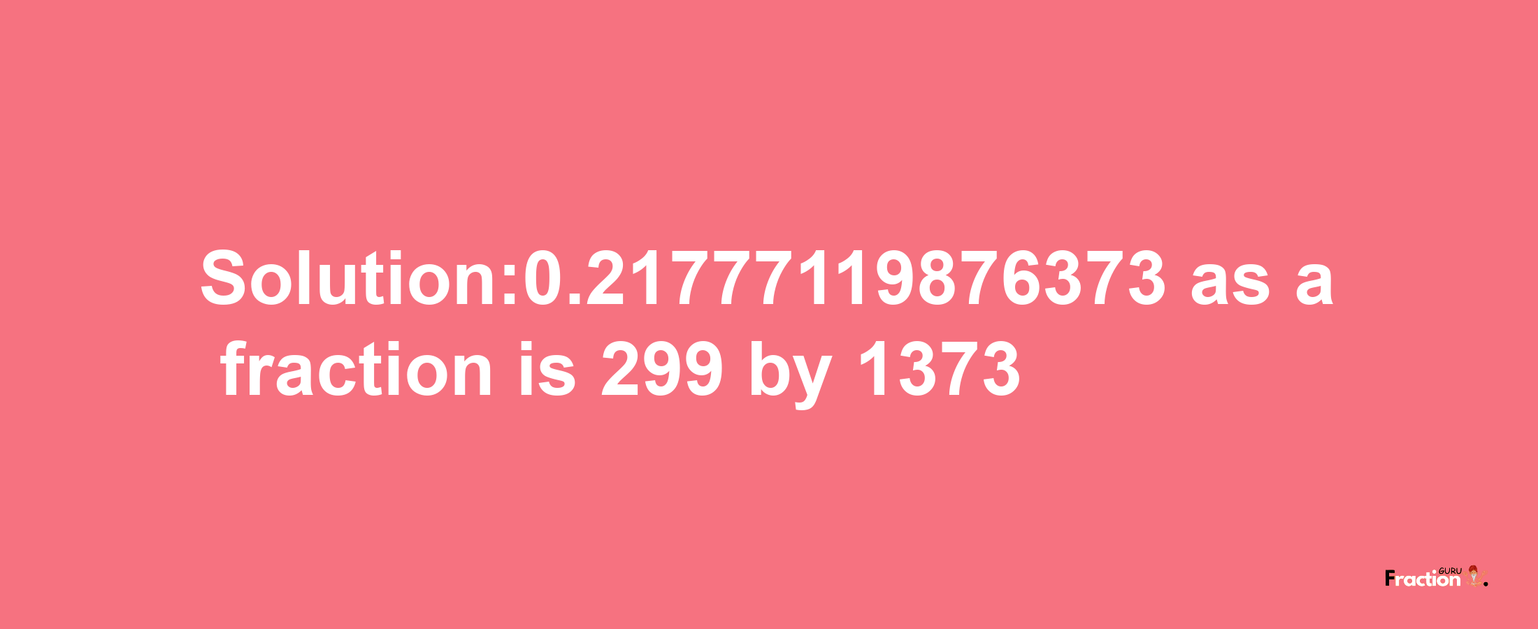 Solution:0.21777119876373 as a fraction is 299/1373