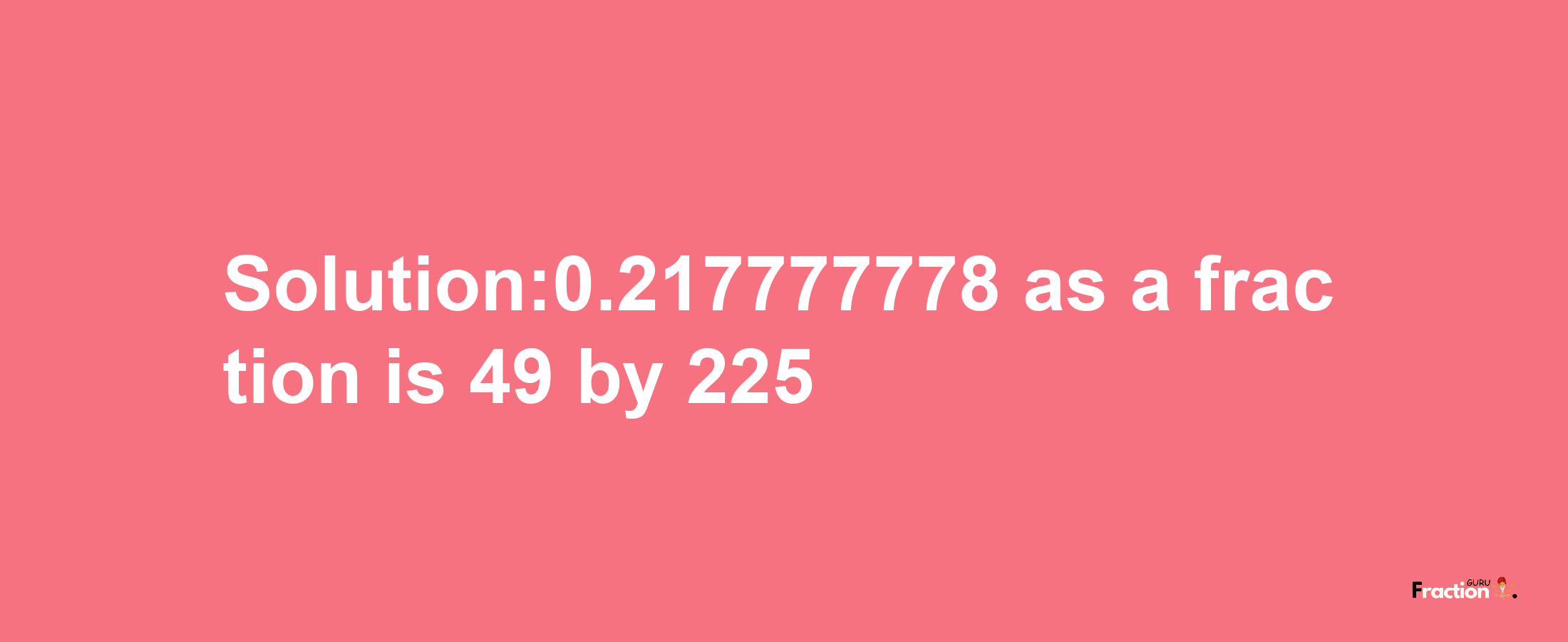 Solution:0.217777778 as a fraction is 49/225