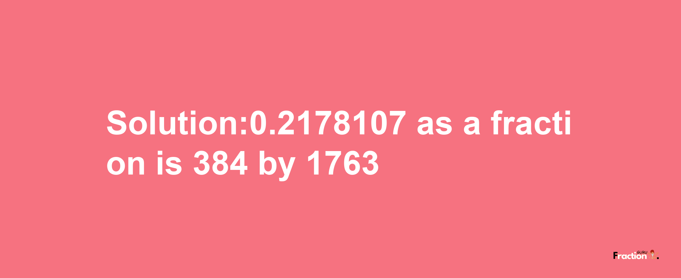 Solution:0.2178107 as a fraction is 384/1763