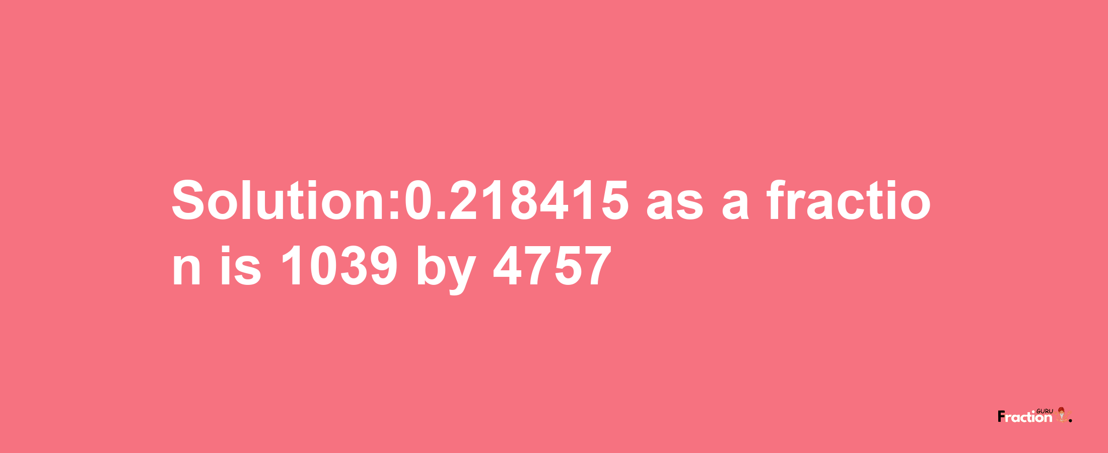 Solution:0.218415 as a fraction is 1039/4757