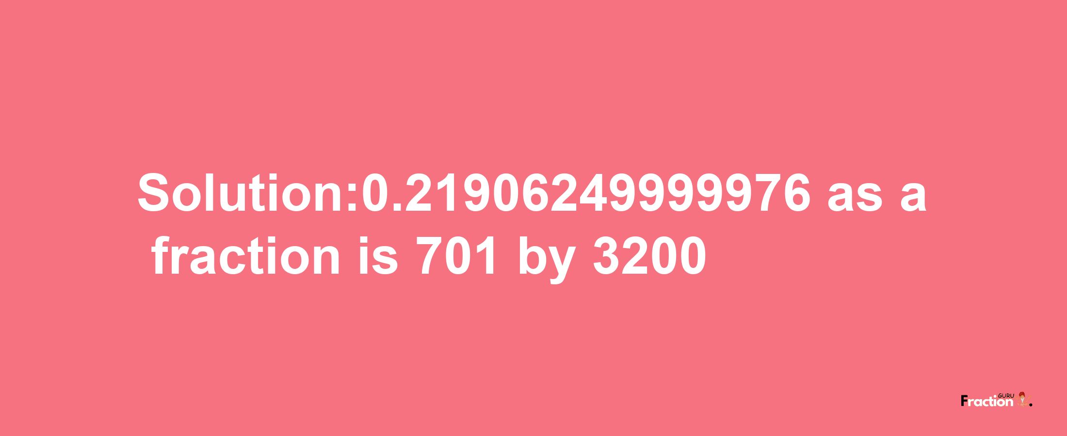 Solution:0.21906249999976 as a fraction is 701/3200