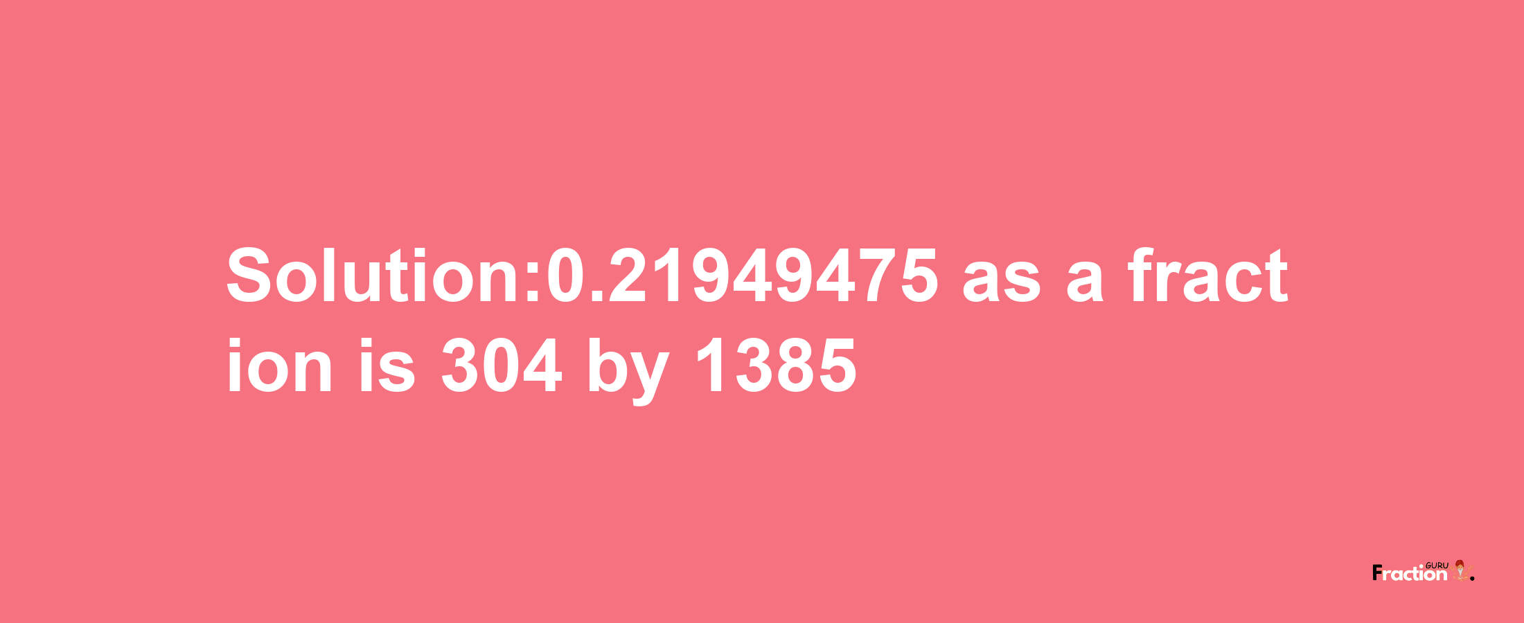 Solution:0.21949475 as a fraction is 304/1385