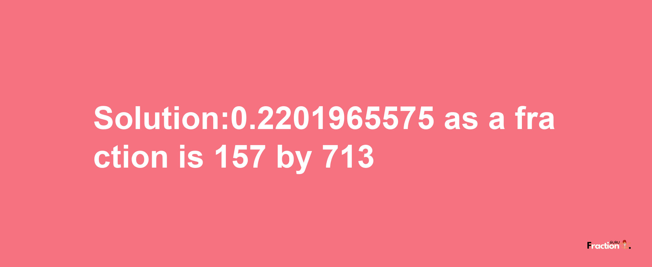 Solution:0.2201965575 as a fraction is 157/713