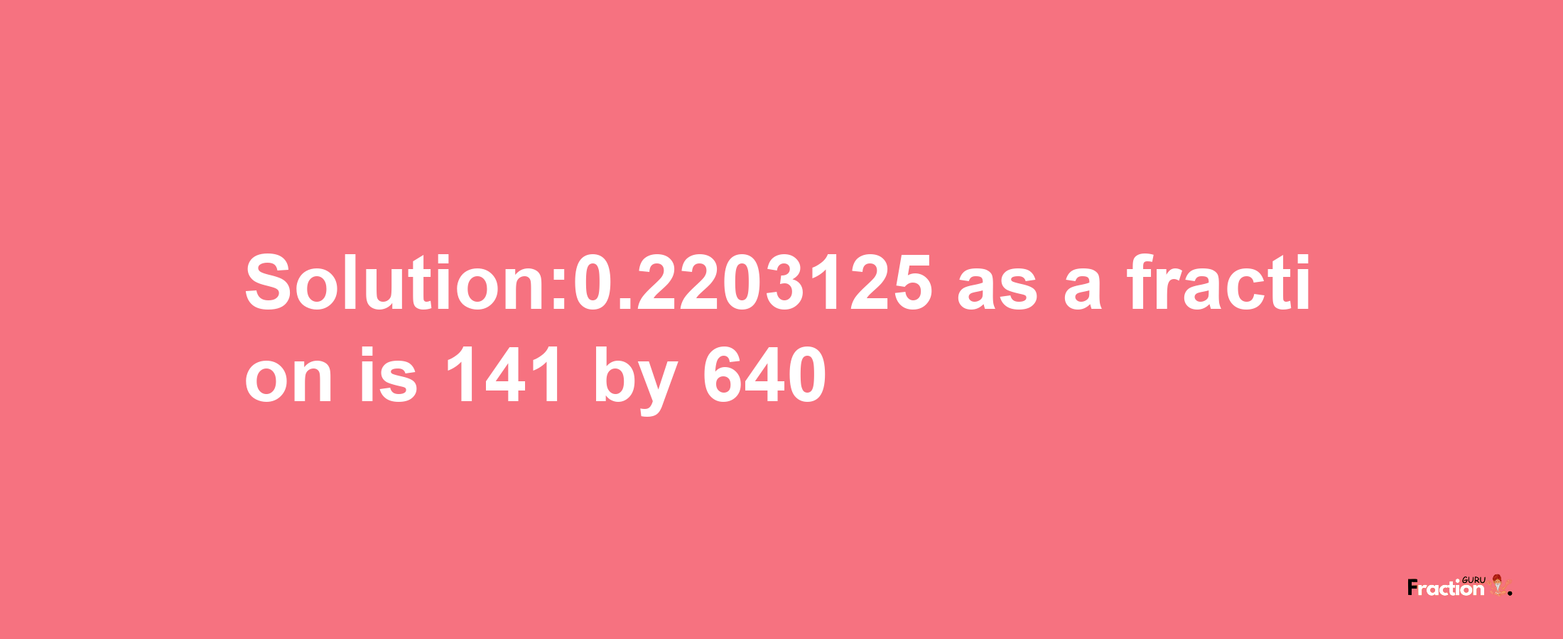 Solution:0.2203125 as a fraction is 141/640