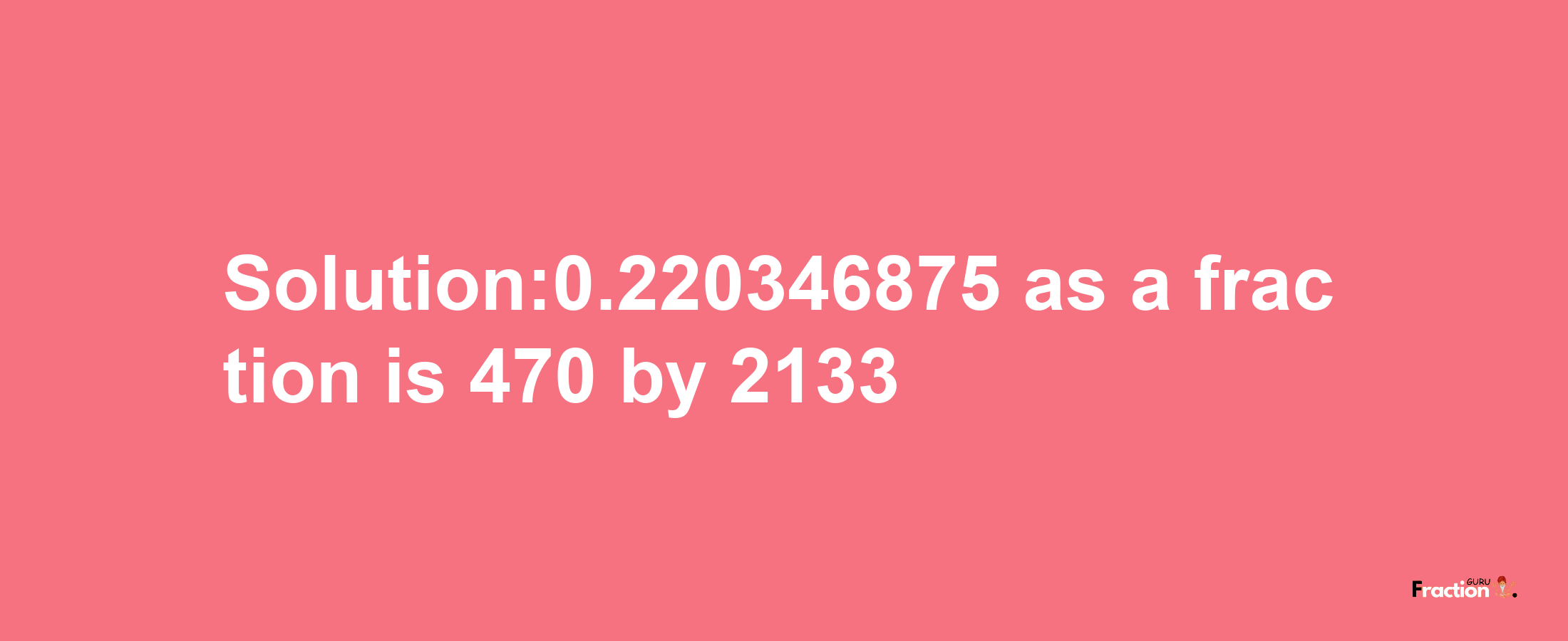 Solution:0.220346875 as a fraction is 470/2133