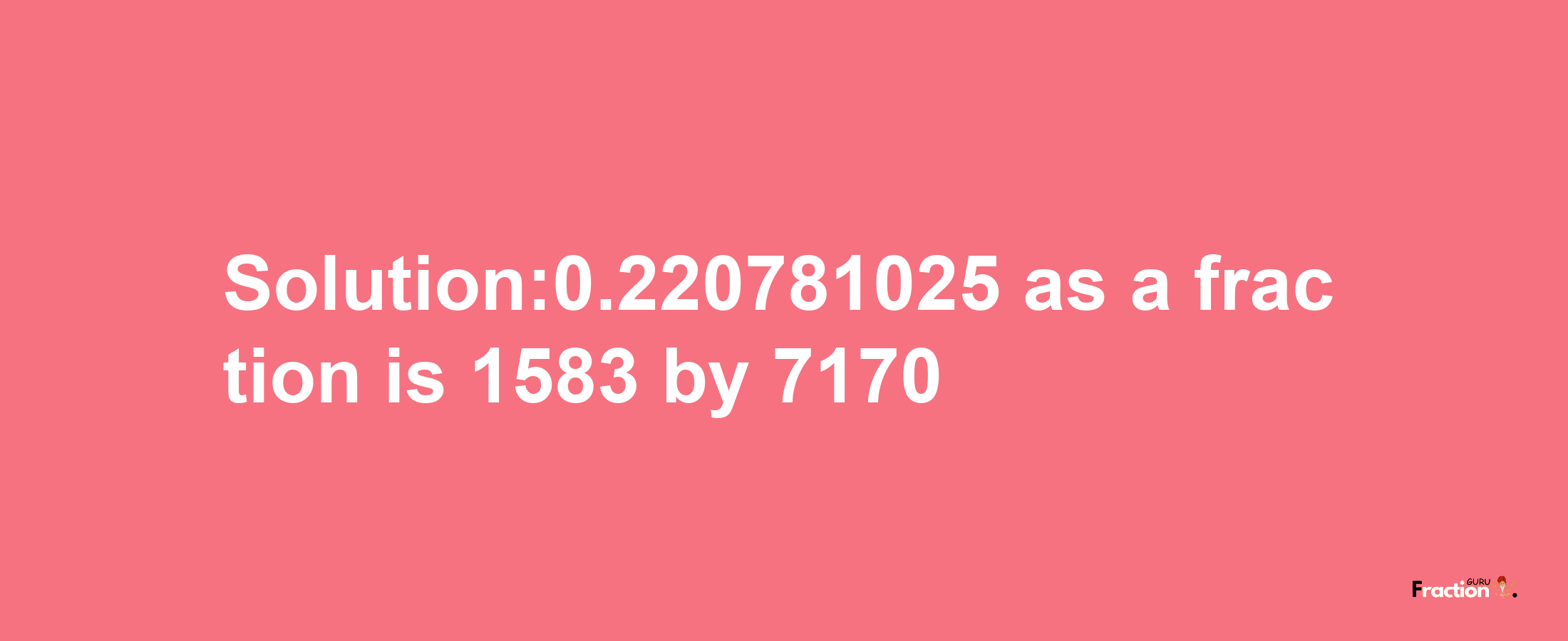 Solution:0.220781025 as a fraction is 1583/7170