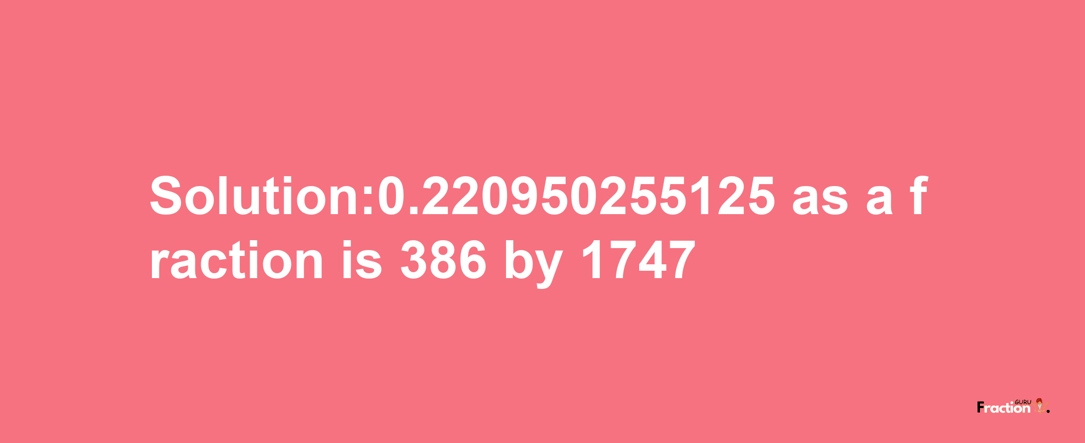 Solution:0.220950255125 as a fraction is 386/1747