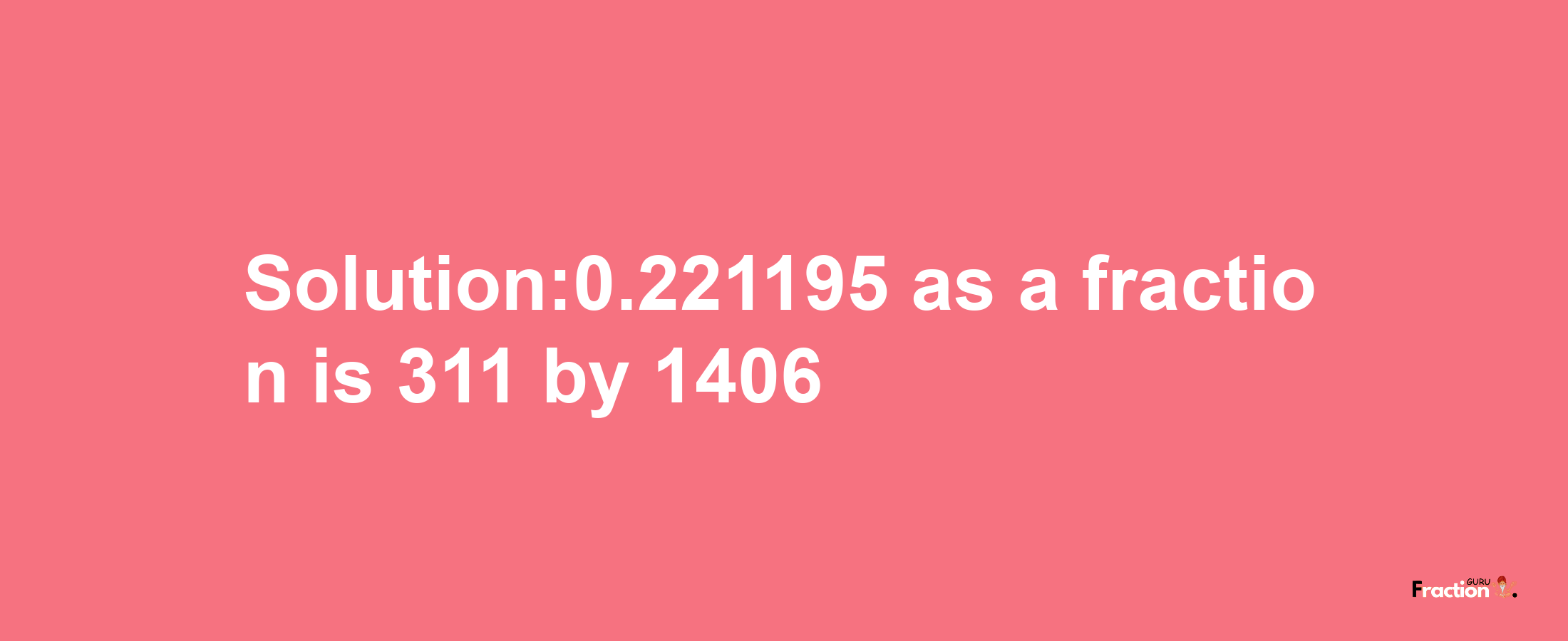 Solution:0.221195 as a fraction is 311/1406