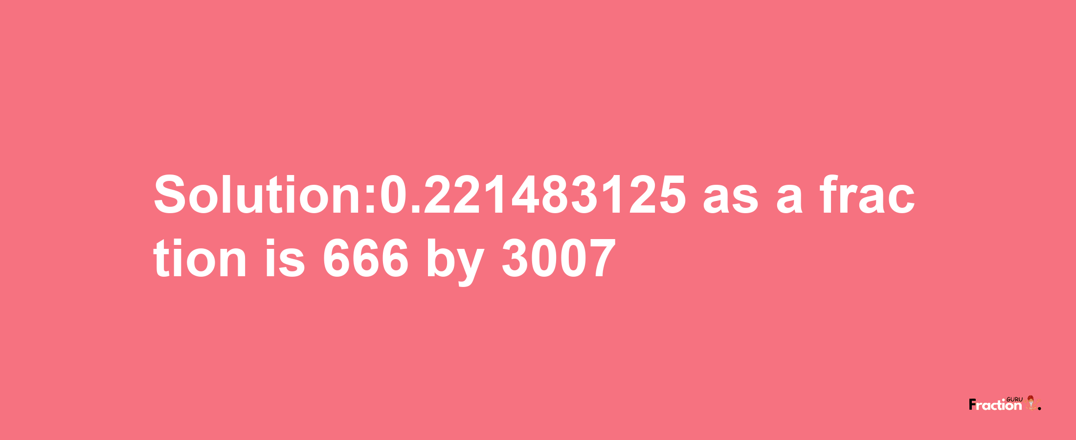 Solution:0.221483125 as a fraction is 666/3007