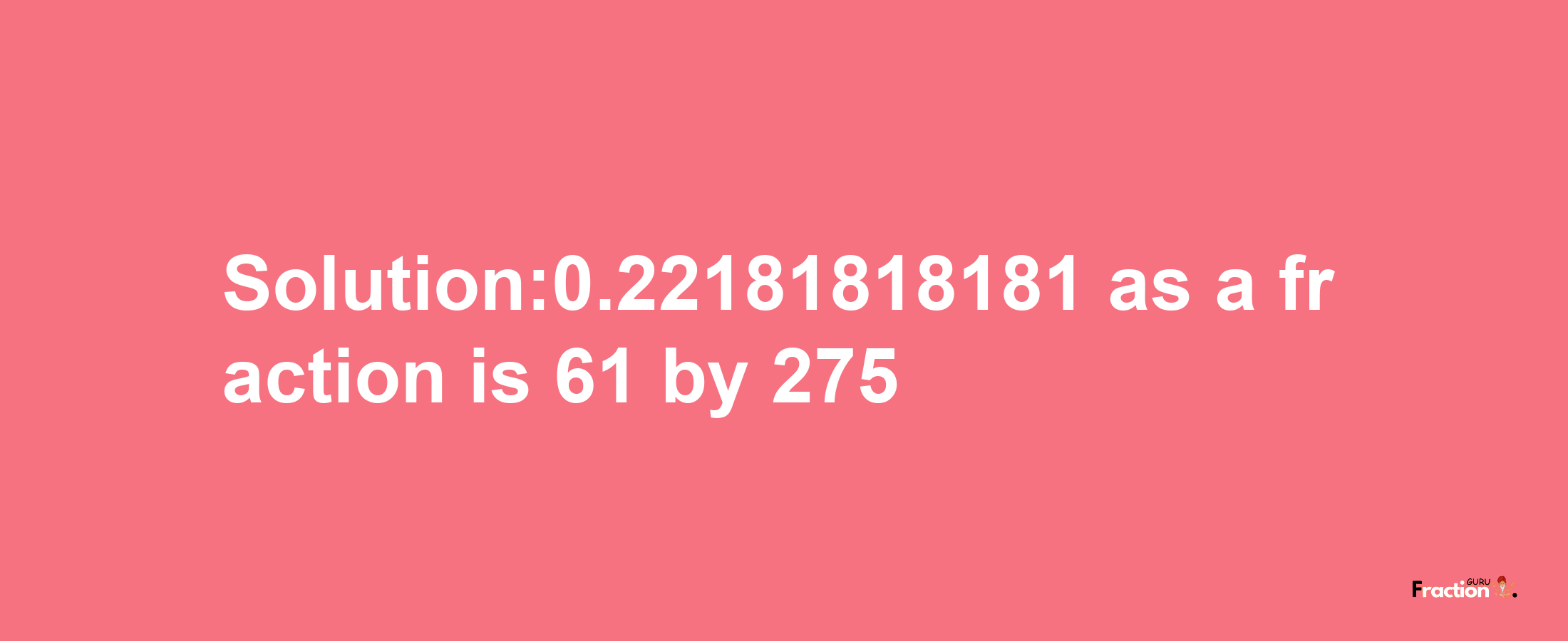 Solution:0.22181818181 as a fraction is 61/275