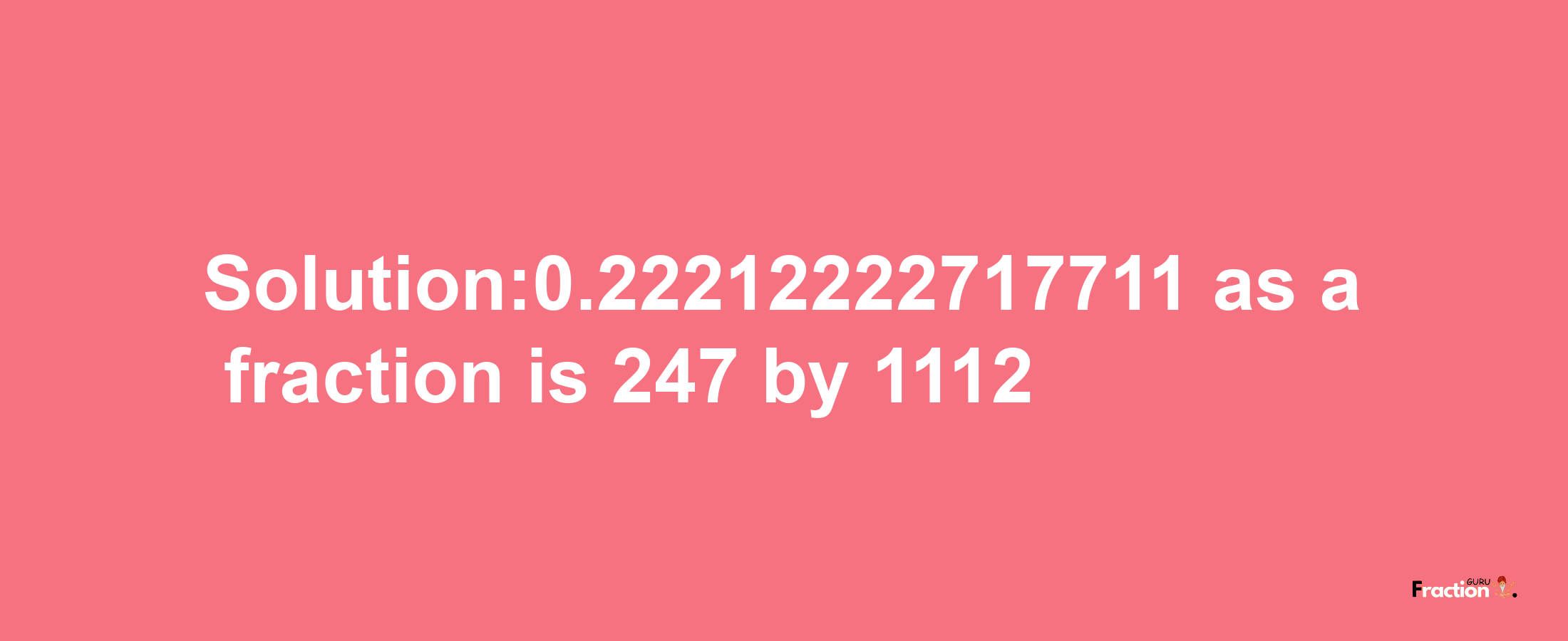 Solution:0.22212222717711 as a fraction is 247/1112