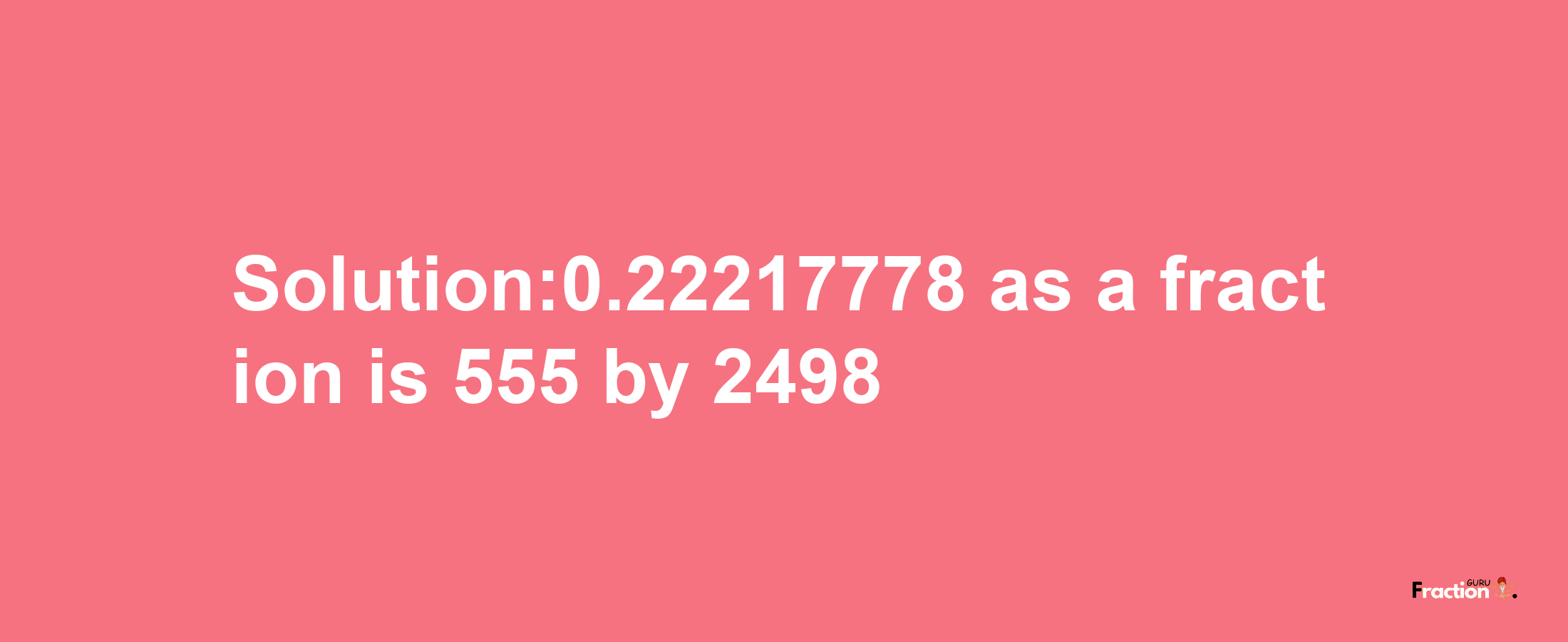 Solution:0.22217778 as a fraction is 555/2498