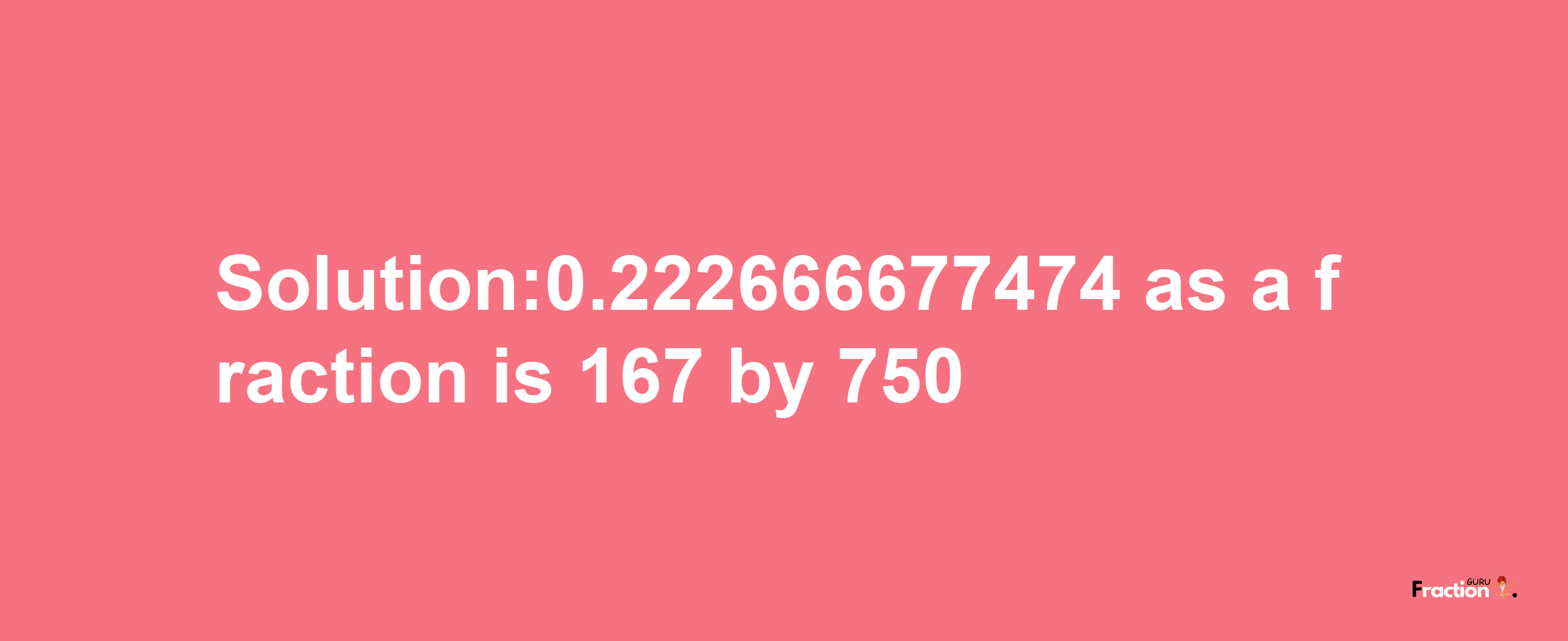 Solution:0.222666677474 as a fraction is 167/750