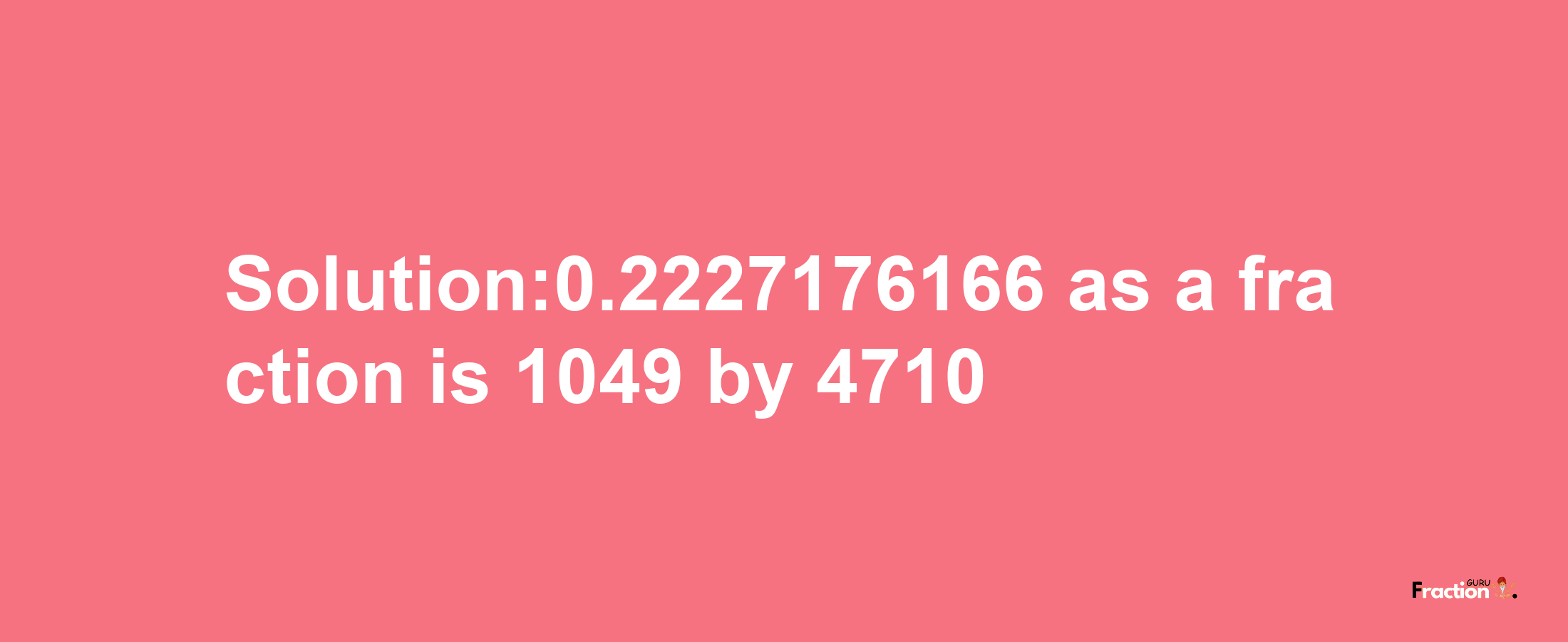 Solution:0.2227176166 as a fraction is 1049/4710