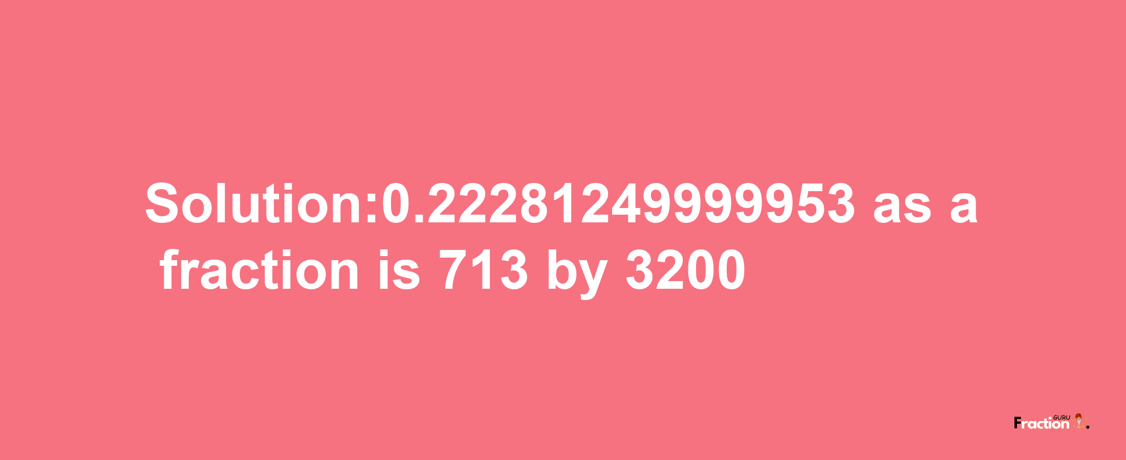 Solution:0.22281249999953 as a fraction is 713/3200