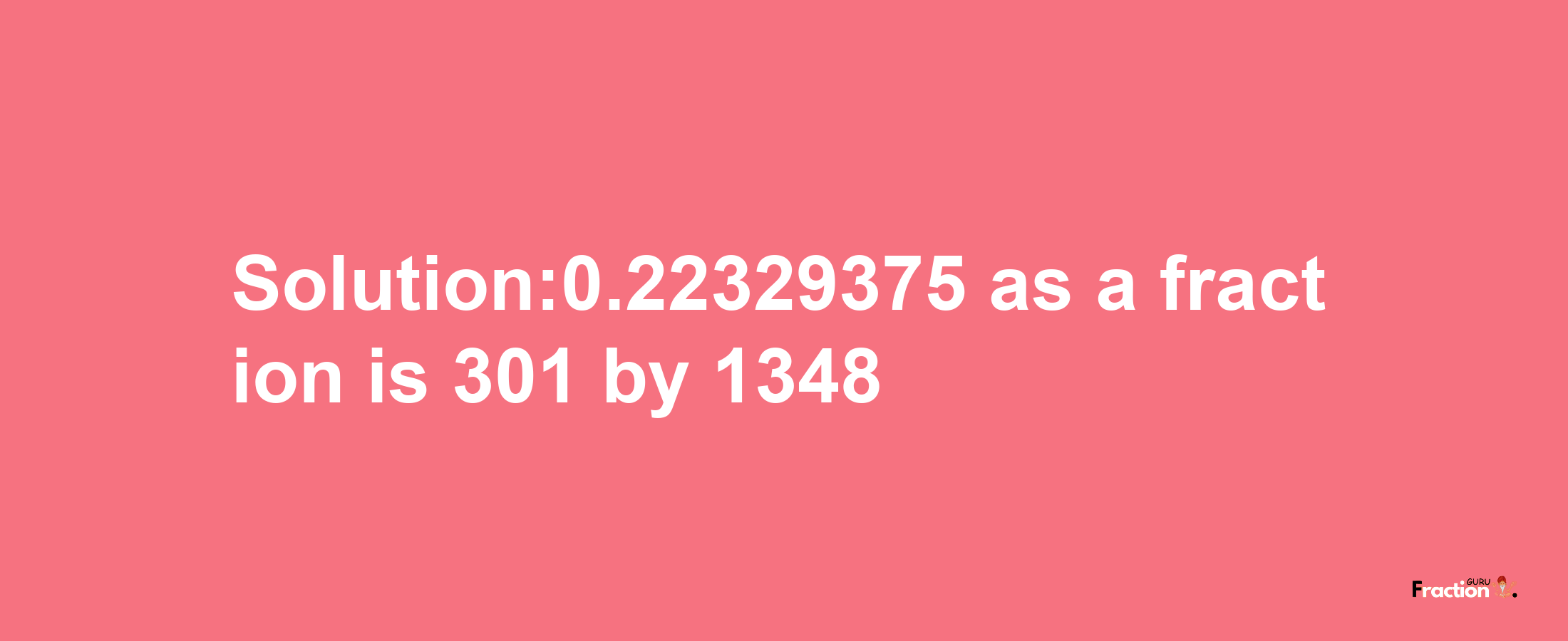 Solution:0.22329375 as a fraction is 301/1348