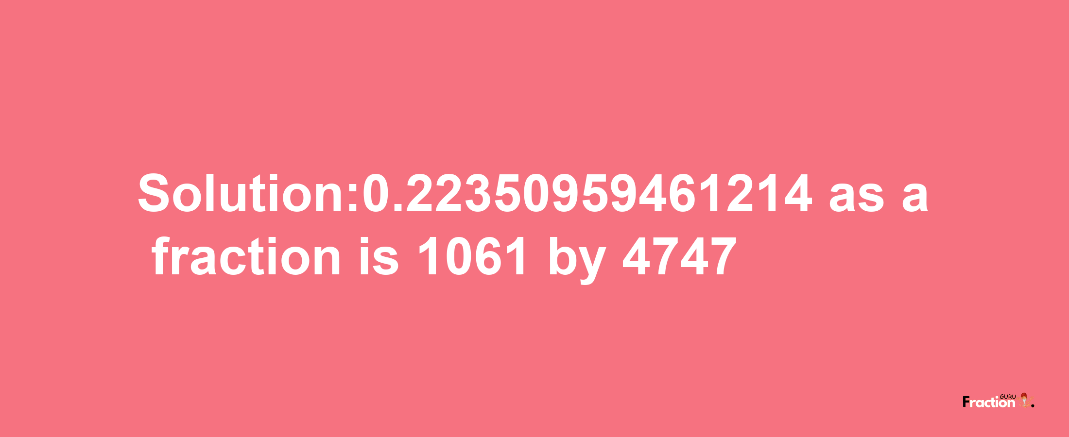 Solution:0.22350959461214 as a fraction is 1061/4747