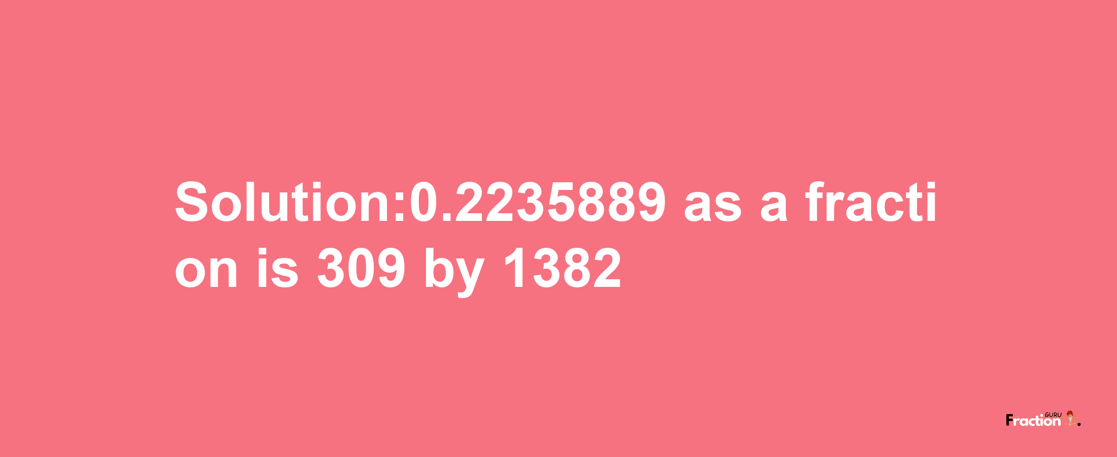 Solution:0.2235889 as a fraction is 309/1382