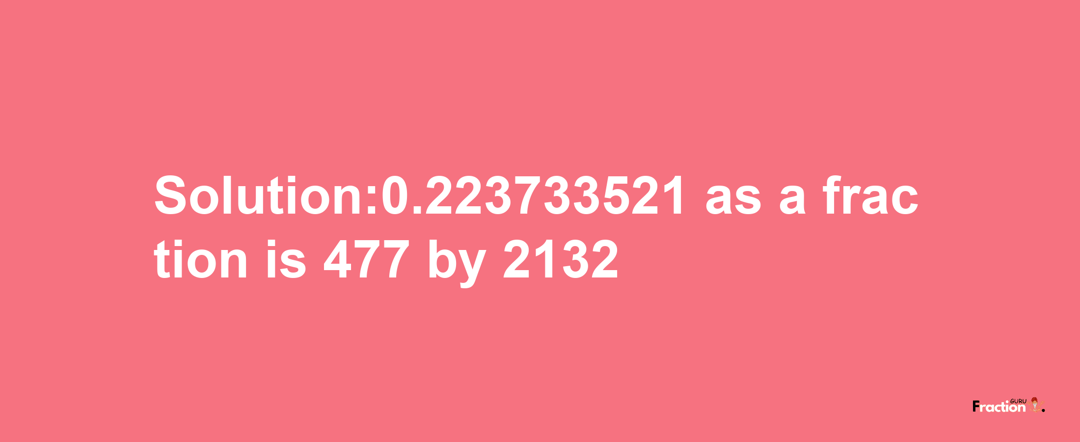 Solution:0.223733521 as a fraction is 477/2132