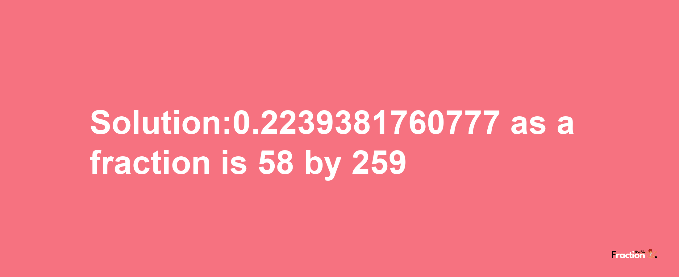 Solution:0.2239381760777 as a fraction is 58/259