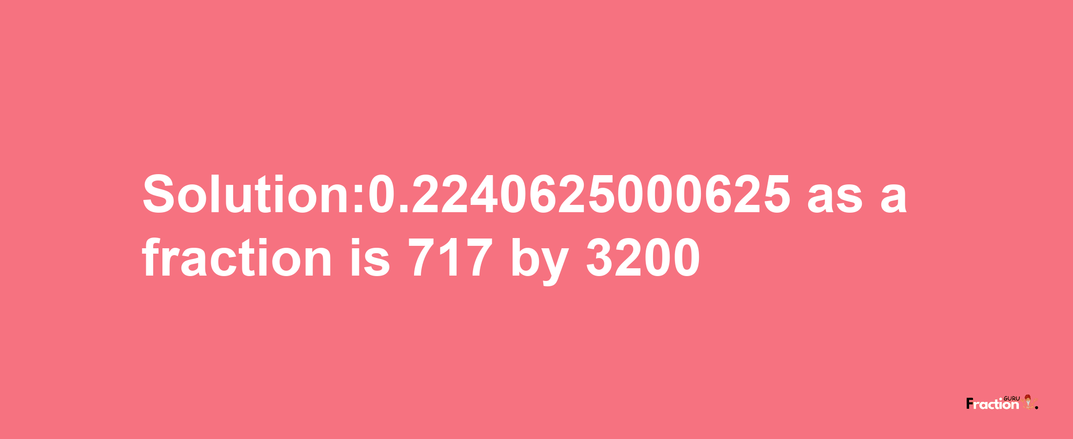 Solution:0.2240625000625 as a fraction is 717/3200