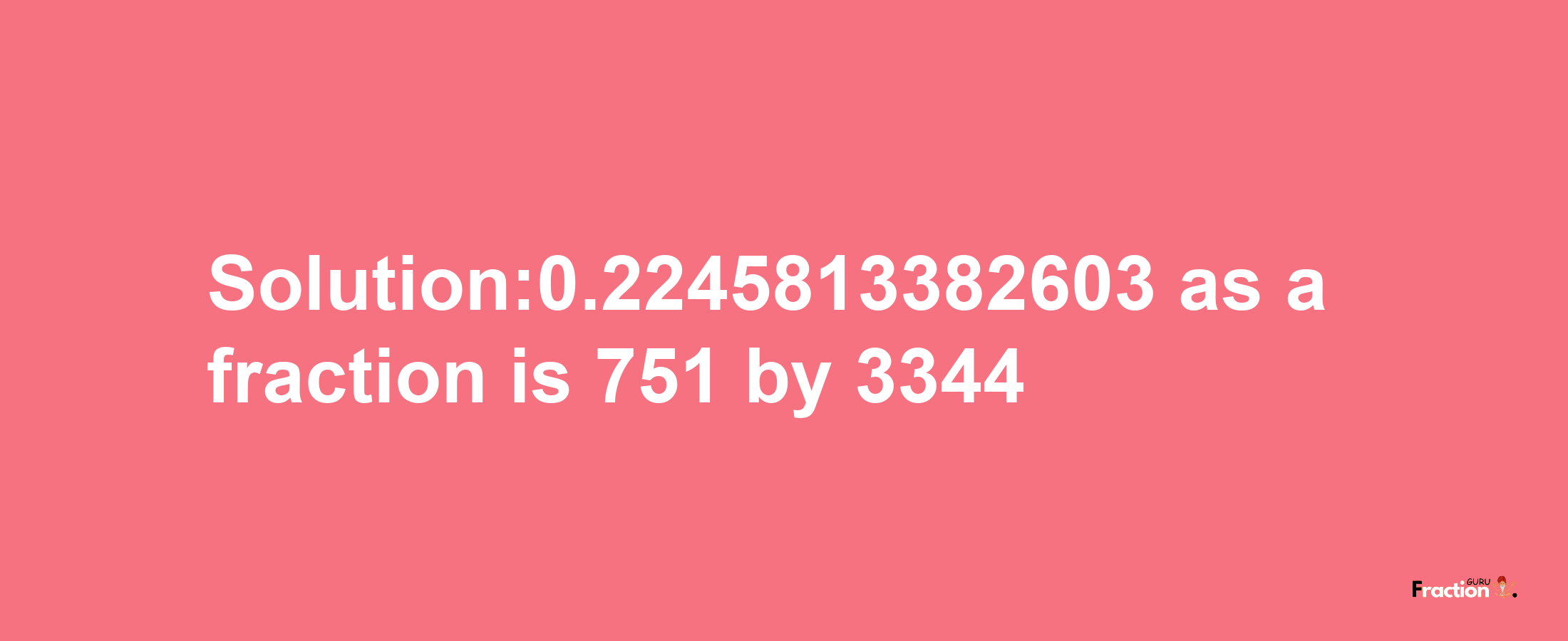 Solution:0.2245813382603 as a fraction is 751/3344