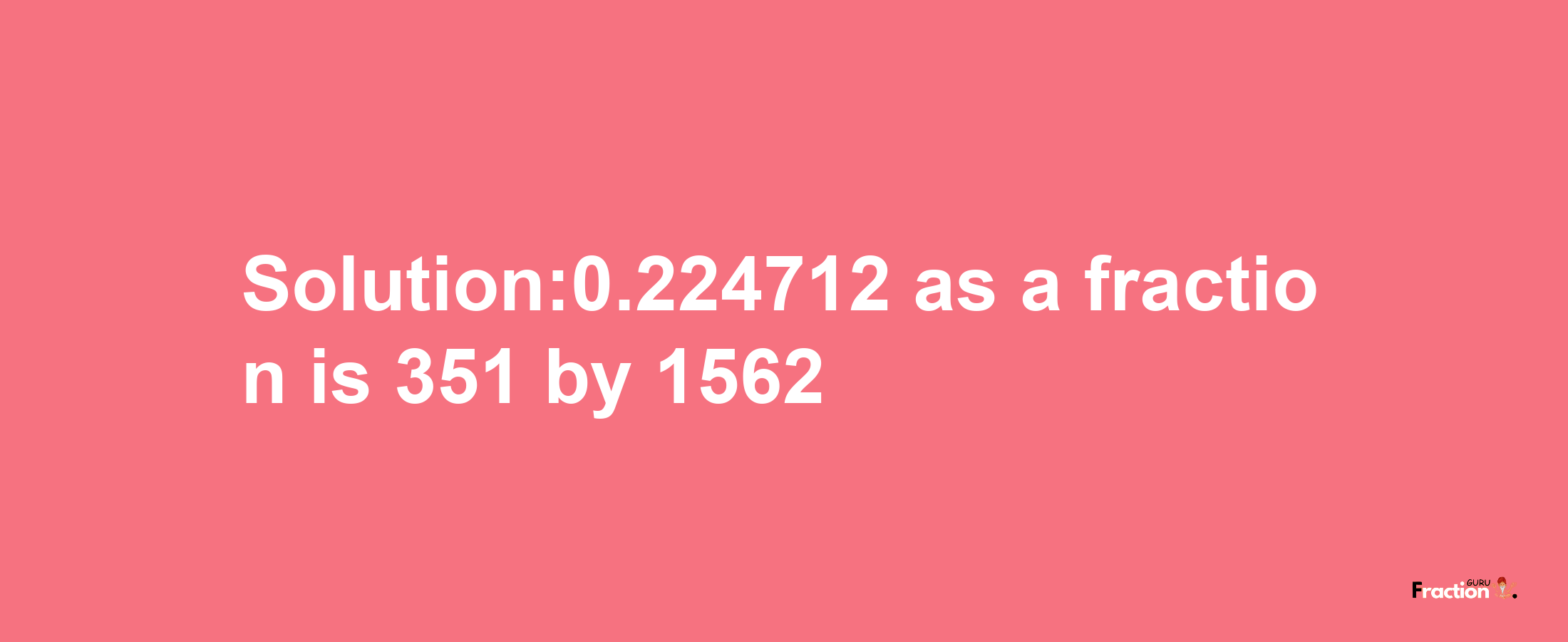 Solution:0.224712 as a fraction is 351/1562