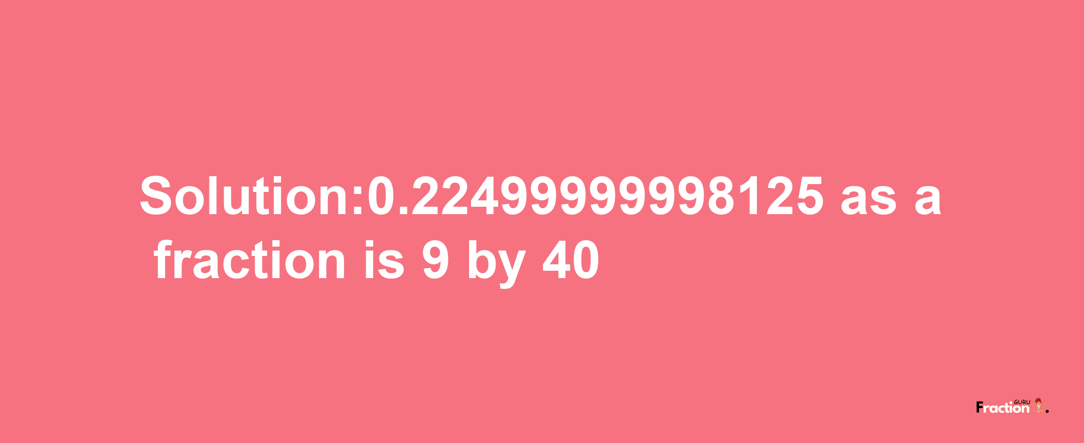 Solution:0.22499999998125 as a fraction is 9/40