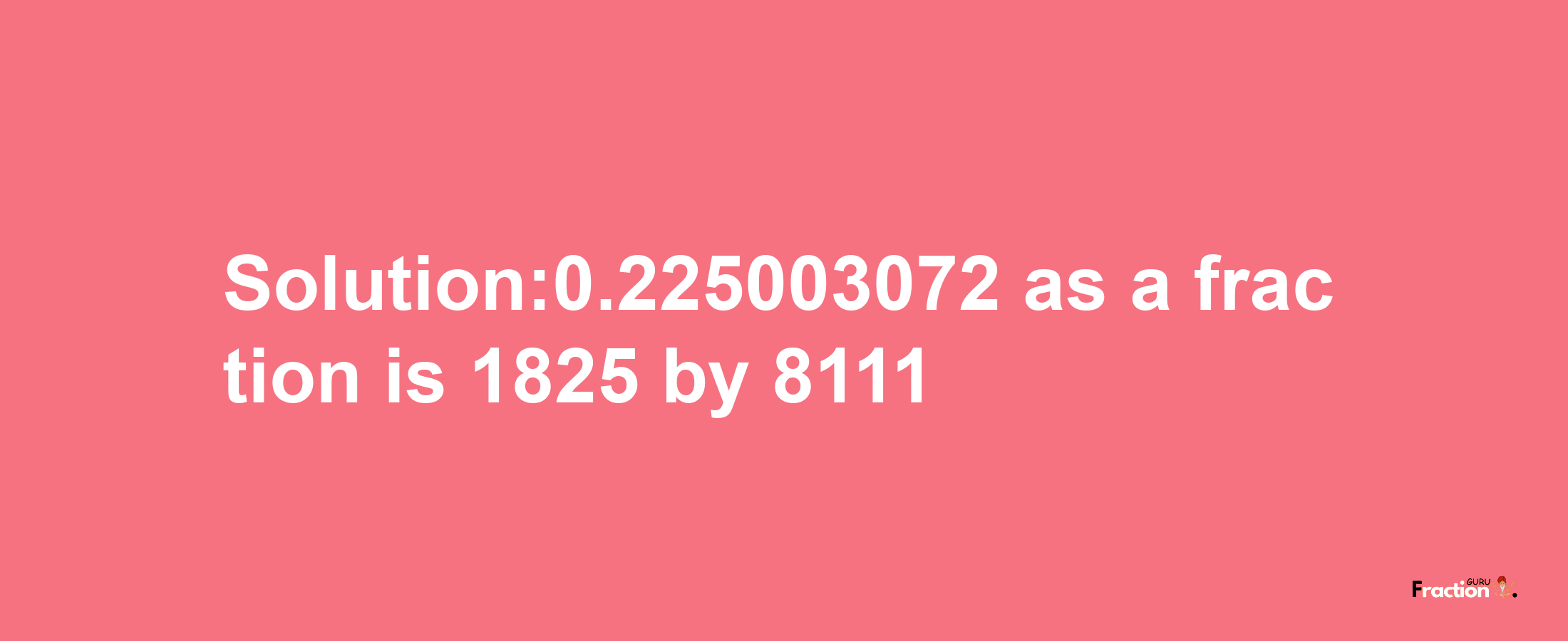 Solution:0.225003072 as a fraction is 1825/8111