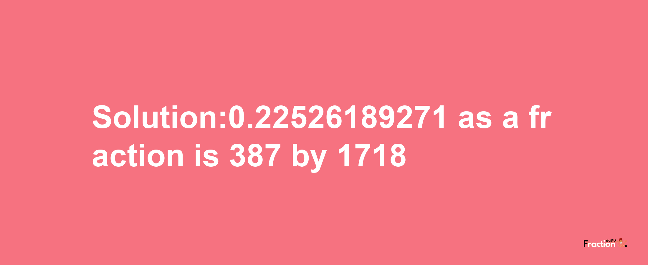 Solution:0.22526189271 as a fraction is 387/1718