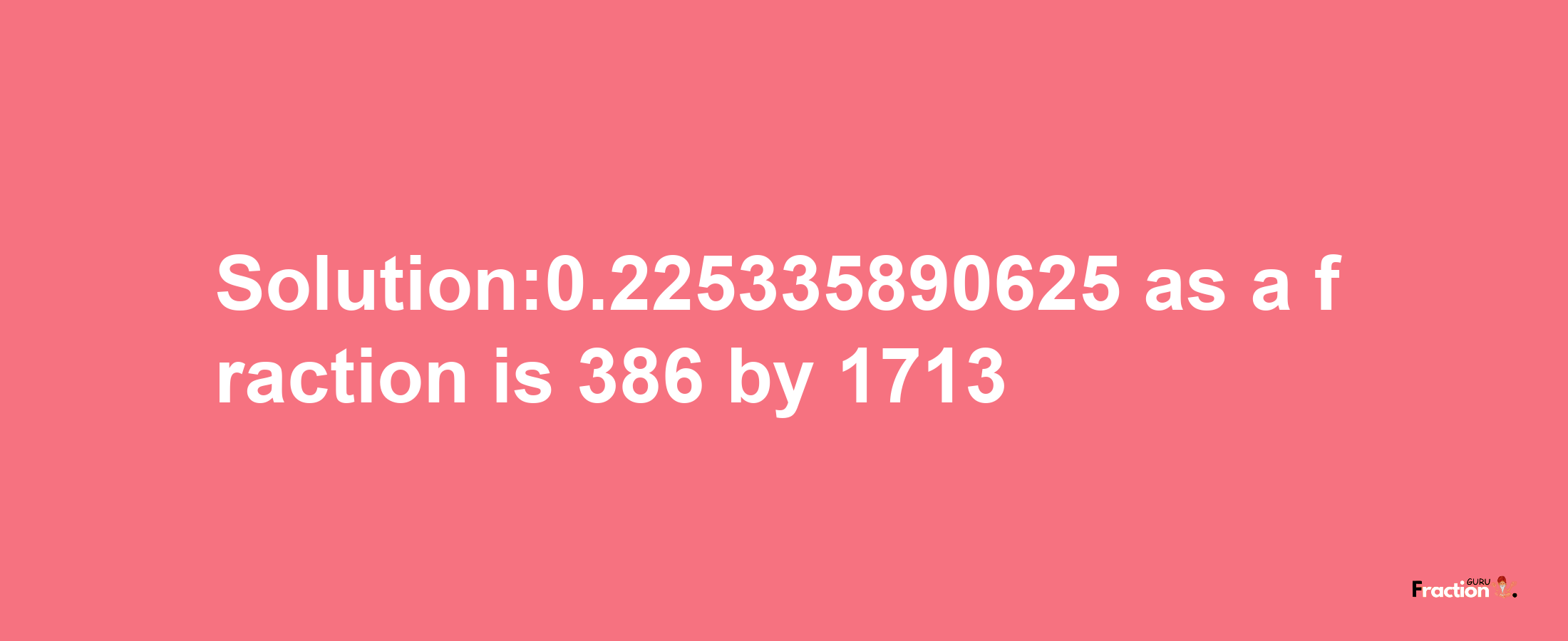 Solution:0.225335890625 as a fraction is 386/1713