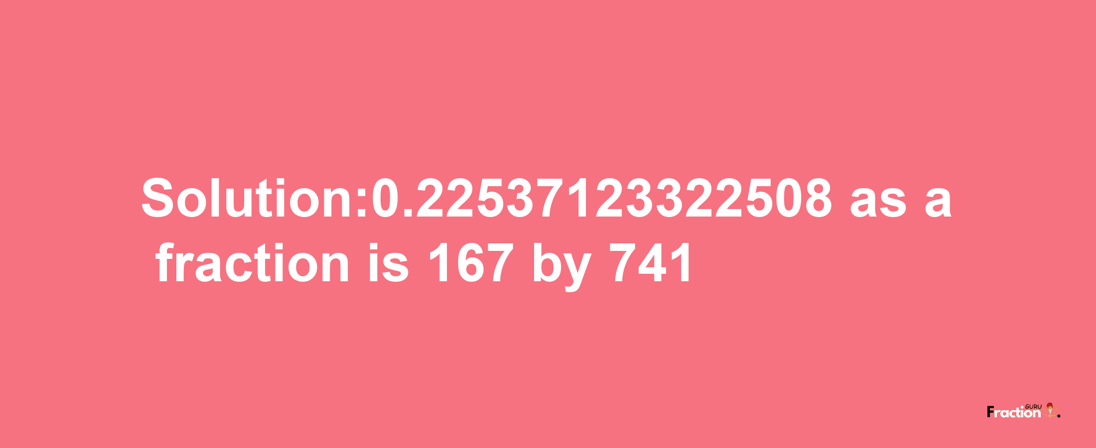 Solution:0.22537123322508 as a fraction is 167/741