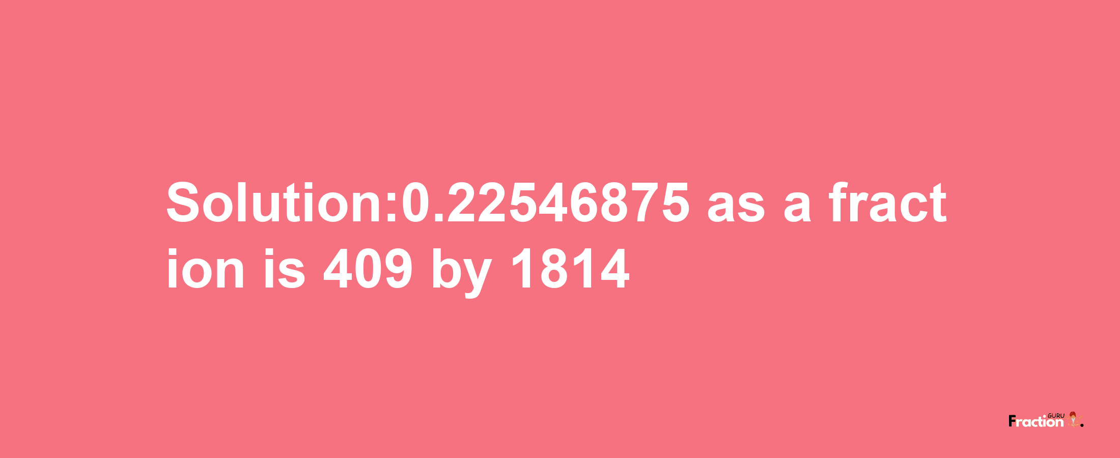 Solution:0.22546875 as a fraction is 409/1814