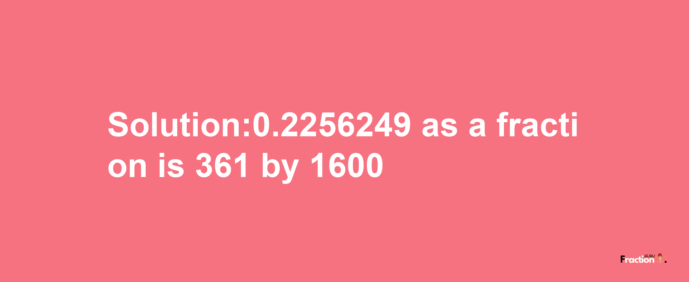 Solution:0.2256249 as a fraction is 361/1600